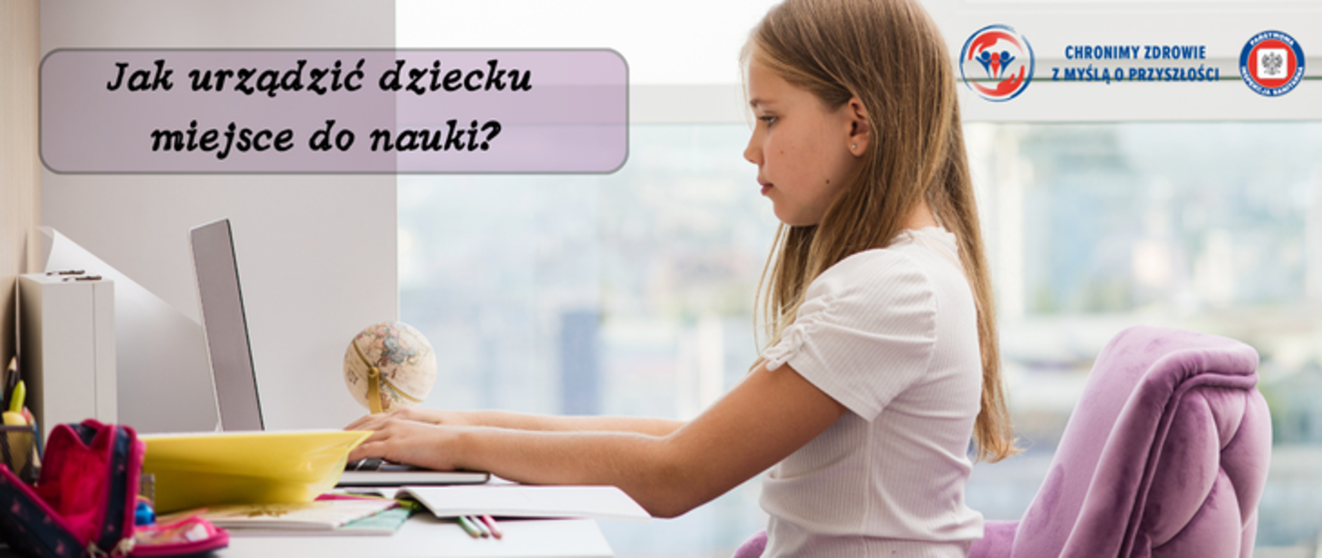 Grafika przedstawia dziewczynkę która siedzi przy biurku i notuje coś na laptopie. Na biurku znajduje się wiele artykułów szkolnych. Po lewej stronie umieszczono napis Jak urządzić dziecku miejsce do nauki?, a w prawym górnym rogu znajdują dwa logo |Inspekcji Sanitarnej oraz napis chronimy zdrowie z myślą o przyszłości. 