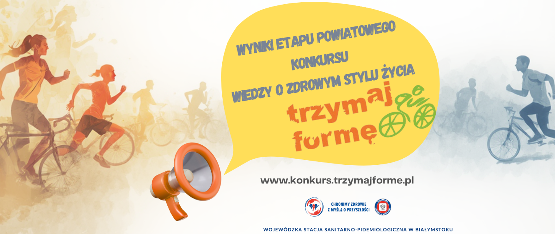 Grafika, w tle – w odcieniach pomarańczu i niebieskiego – przedstawia sylwetki osób aktywnych fizycznie, biegnących i jadących na rowerach. W centrum kompozycji znajduje się duża, żółta chmurka z tekstem: „Wyniki etapu powiatowego konkursu wiedzy o zdrowym stylu życia Trzymaj Formę”. Pod spodem umieszczony jest adres strony: „www.konkurs.trzymajforme.pl”. W dolnej części widoczne są logotypy dwóch instytucji oraz nazwa „Wojewódzka Stacja Sanitarno-Epidemiologiczna w Białymstoku”. Z lewej strony grafiki dodano ikonę pomarańczowego megafonu.