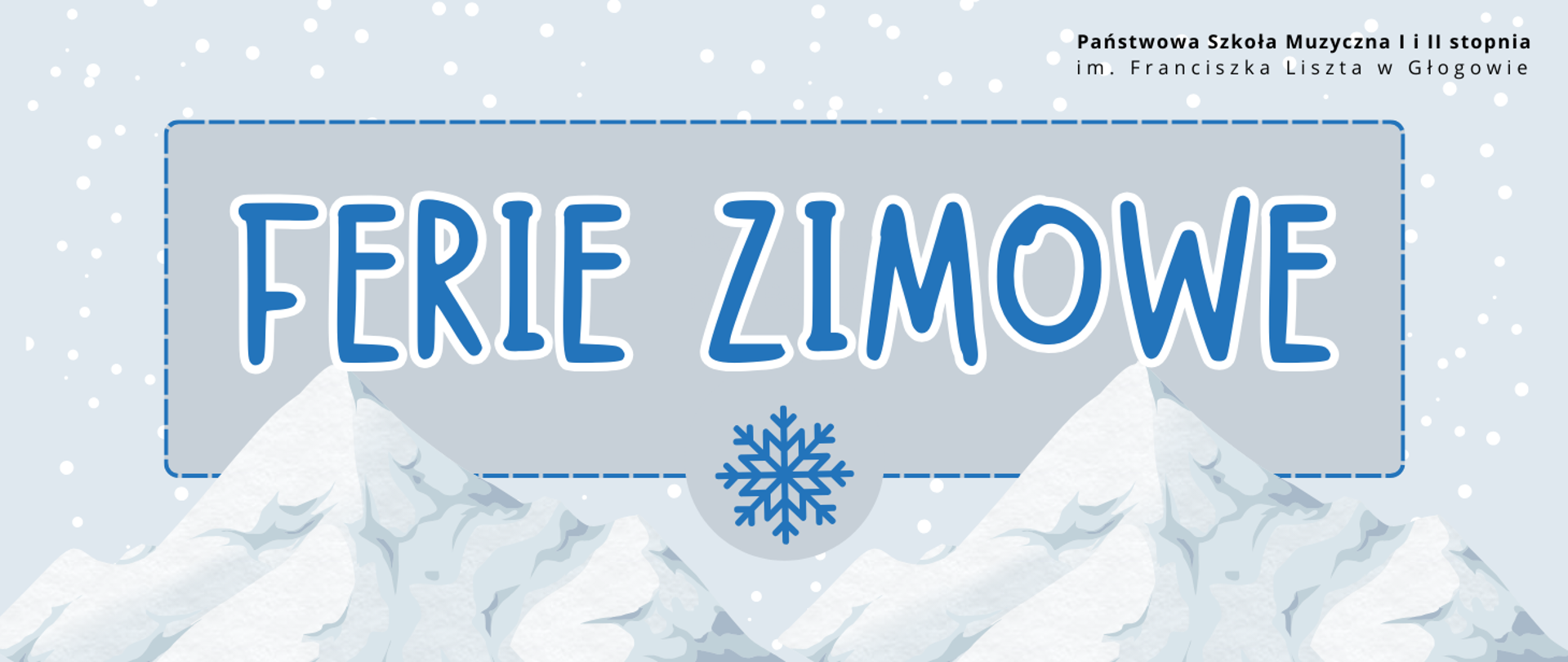 Grafika w orientacji poziomej. Tło w jasnoniebieskim kolorze, z nierównomiernie rozmieszczonymi białymi kropkami imitującymi padający śnieg. W prawym górnym rogu znajduje się czarny napis: „Państwowa Szkoła Muzyczna I i II stopnia im. Franciszka Liszta w Głogowie”. Centralnie umieszczone jest duże, jasnoszare prostokątne pole z niebieską, przerywaną ramką. W jego środku widnieje duży napis „FERIE ZIMOWE” w ciemnoniebieskim kolorze z grubym, białym obrysem. Pod tekstem znajduje się niebieski symbol płatka śniegu wpisany w jasnoszare, półkoliste pole — dopasowane kolorystycznie do tła dużego prostokąta. Dolną część grafiki wypełniają stylizowane ilustracje ośnieżonych gór w odcieniach bieli i jasnego błękitu. Kolorystyka: różne odcienie niebieskiego, biel, jasna szarość, czerń.