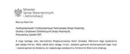 Orzeł w koronie i napis Minister Spraw Wewnętrznych i Administracji
poniżej tekst.
Mariusz Kamiński
Funkcjonariuszki i Funkcjonariusze Państwowej Straży Pożarnej, Druhny i Druhowie Ochotniczych Straży Pożarnych,
Pracownicy Cywilni PSP,
4 maja każdego roku obchodzimy Międzynarodowy Dzień Strażaka. Patronem tego wydarzenia jest święty Florian, który oddał życie ratując innych. Jesteście godnymi kontynuatorami jego misji
– zawsze gotowi do działania, do najwyższego poświęcenia. Serdecznie Wam za to dziękuję.
O Waszym wyjątkowym zaangażowaniu w niesienie pomocy innym słyszymy każdego dnia. Jest ono widoczne szczególnie teraz, kiedy za naszą wschodnią granicą trwa wojna. W tym trudnym czasie dla Ukrainy Krajowe Centrum Koordynacji Ratownictwa KG PSP stało się koordynatorem dla straży pożarnych z całego świata, które przekazują sprzęt pożarniczy ukraińskim strażakom. Od czasu wybuchu wojny za naszą wschodnią granicą koordynujecie również pomoc udzielaną uchodźcom z Ukrainy na dworcach kolejowych i autobusowych we wszystkich miastach wojewódzkich w Polsce. Bez wytężonej pracy strażaków nie byłoby możliwe także sprawne funkcjonowanie punktów recepcyjnych. Te wszystkie działania to nie tylko Wasza codzienna praca, ale i wspaniałe świadectwo solidarności z obywatelami Ukrainy.
Międzynarodowy Dzień Strażaka to okazja nie tylko do podziękowań, ale także podkreślenia roli Waszej służby w funkcjonowaniu państwa. Zapewniam, że zarówno Państwowa Straż Pożarna, jak i Ochotnicze Straże Pożarne zawsze mogą liczyć na wsparcie ze strony MSWiA. Warto przypomnieć o zmianach, które wprowadziliśmy w ramach Ustawy o Ochotniczych Strażach Pożarnych, o co od dawna zabiegało środowisko OSP. Najważniejszą z nich jest coroczne waloryzowanie świadczenia ratowniczego będącego dodatkiem do emerytury. Wydanych zostało już ponad 30 tys. decyzji o przyznaniu tego dodatku emerytowanym strażakom OSP. Ponadto Państwowa Straż Pożarna została ujęta w nowym programie modernizacji służb mundurowych na lata 2022-2025. To przykłady działań, dzięki którym możemy dodatkowo wesprzeć Waszą codzienną, niezwykle wymagającą służbę.
Wszystkim Funkcjonariuszkom i Funkcjonariuszom PSP, Druhnom i Druhom OSP oraz Pracownikom Cywilnym PSP z okazji Waszego święta składam życzenia wszelkiej pomyślności oraz wielu sukcesów zarówno w życiu prywatnym, jak i zawodowym. Serdecznie dziękuję za dotychczasowe działania podejmowane na rzecz zapewnienia bezpieczeństwa obywatelom. Niech Wasza służba będzie zawsze źródłem satysfakcji oraz społecznego uznania.
Z wyrazami szacunku
Mariusz Kamiński
Minister Spraw Wewnętrznych i Administracji
i podpis