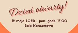 Na jasnym tle znajduje się ozdobny napis „Dzień otwarty!” zapisany pochyłą czcionką z czerwonym cieniem. Pod nim umieszczono informację o terminie wydarzenia: „12 maja 2025 r. – pon. godz. 17.00”, a niżej „Sala Koncertowa”, wszystko ciemną, wyraźną czcionką. Tło w dolnej części przechodzi w łagodny pomarańczowy łuk, tworząc kontrastową ramę.