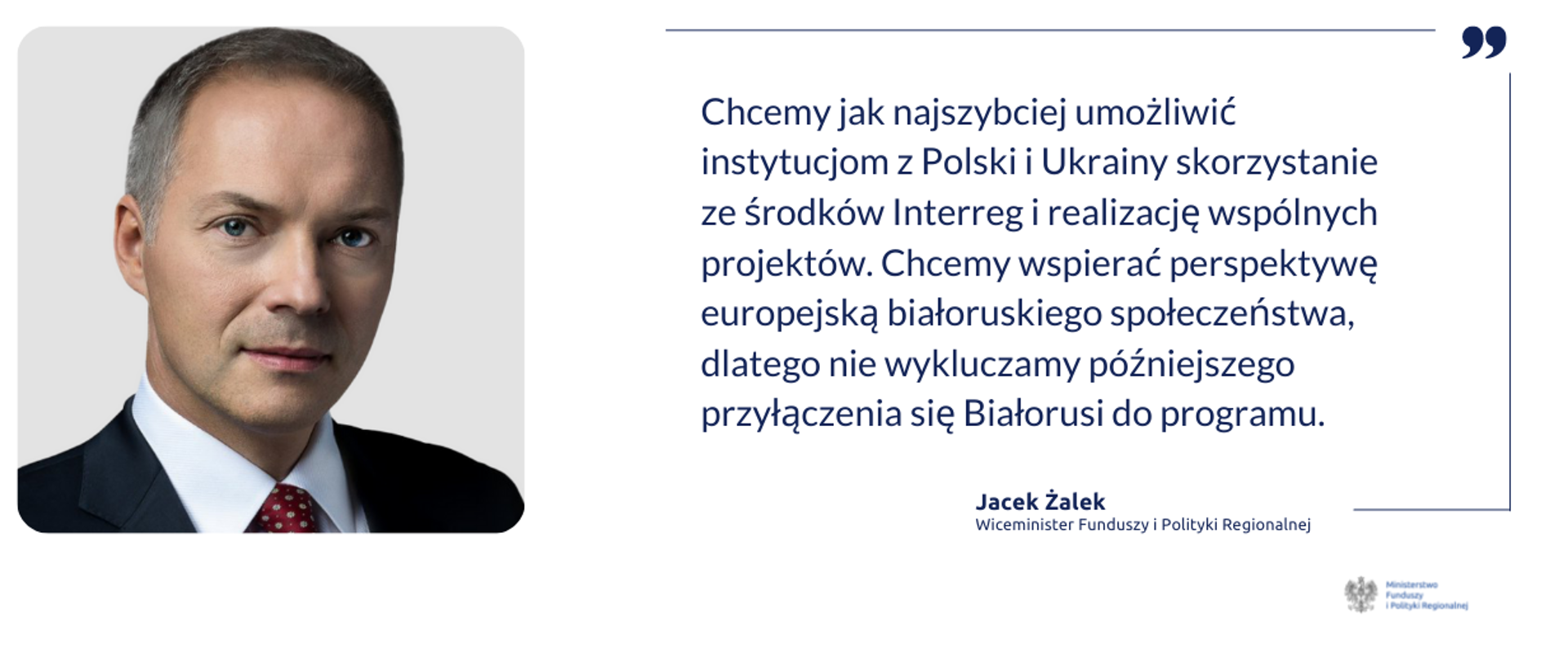 Po lewej zdjęcie wiceministra Jacka Żalka. Obok cytat: "Chcemy jak najszybciej umożliwić instytucjom z Polski i Ukrainy skorzystanie ze środków Interreg i realizację wspólnych projektów. Chcemy wspierać perspektywę europejską białoruskiego społeczeństwa, dlatego nie wykluczamy późniejszego przyłączenia się Białorusi do programu."