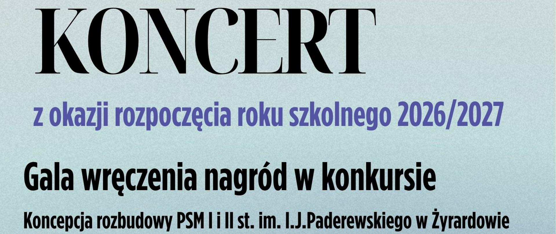 Plakat, tło w kolorze jasnoniebieskim. U góry znajdują się nazwa Państwowej Szkoły Muzycznej im. Ignacego Jana Paderewskiego w Żyrardowie oraz logo szkoły. Duży, czarny napis „KONCERT” dominuje w górnej części plakatu. Poniżej dużymi, niebieskimi literami napis: „z okazji rozpoczęcia roku szkolnego 2026/2027”.
W środkowej części umieszczono informacje o gali wręczenia nagród w konkursie „Koncepcja rozbudowy PSM I i II st. im. I.J. Paderewskiego w Żyrardowie” oraz dużymi literami napis „WYSTAWA prac konkursowych”. Pod tekstem znajduje się kolorowa grafika przedstawiająca fale dźwiękowe w różnych kolorach.