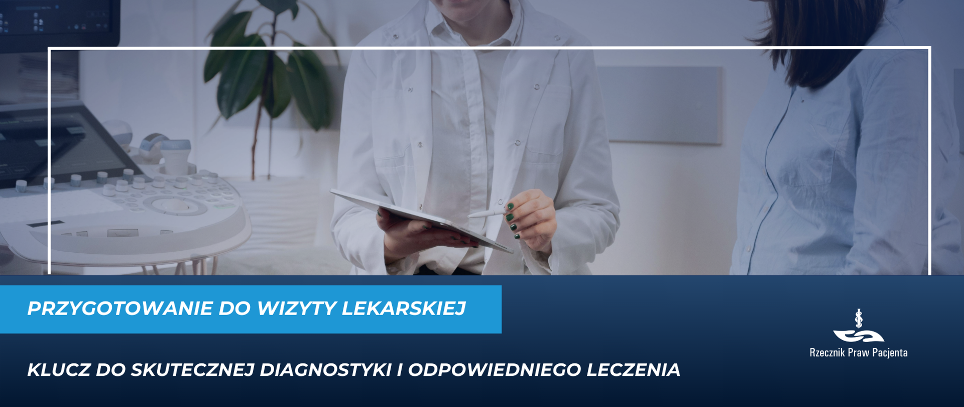 Zdjęcie przedstawia lekarza i pacjenta podczas konsultacji, siedzących obok siebie. Lekarz trzyma podkładkę z dokumentami oraz długopis. Po lewej stronie jest sprzęt diagnostyczny, w tle zielona roślina w białej doniczce. Pod zdjęciem biały napis na niebieskim tle Przygotowanie do wizyty lekarskiej, pod spodem na granatowym tle biały napis klucz do skutecznej diagnostyki i odpowiedniego leczenia. Po prawej stronie na dole logo Rzecznika Praw PAcjenta 