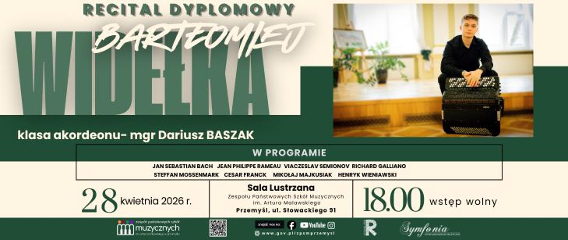  Zapytanie zostało przetworzone
Plakat informuje o recitalu dyplomowym akordeonisty Bartłomieja Widełki, ucznia z klasy akordeonu mgr. Dariusza Baszaka. Wydarzenie odbędzie się 28 kwietnia 2026 roku o godzinie 18:00 w Sali Lustrzanej Zespołu Państwowych Szkół Muzycznych im. Artura Malawskiego w Przemyślu przy ulicy Słowackiego 91.
W programie koncertu znajdą się utwory takich kompozytorów jak: Jan Sebastian Bach, Jean Philippe Rameau, Viacheslav Semionov, Richard Galliano, Steffan Mossenmark, Cesar Franck, Mikołaj Majkusiak oraz Henryk Wieniawski. Wstęp na recital jest wolny. Na plakacie, utrzymanym w ciemnozielonej i kremowej kolorystyce, znajduje się zdjęcie artysty siedzącego przy akordeonie, a także kod QR i logotypy organizatorów oraz partnerów.
