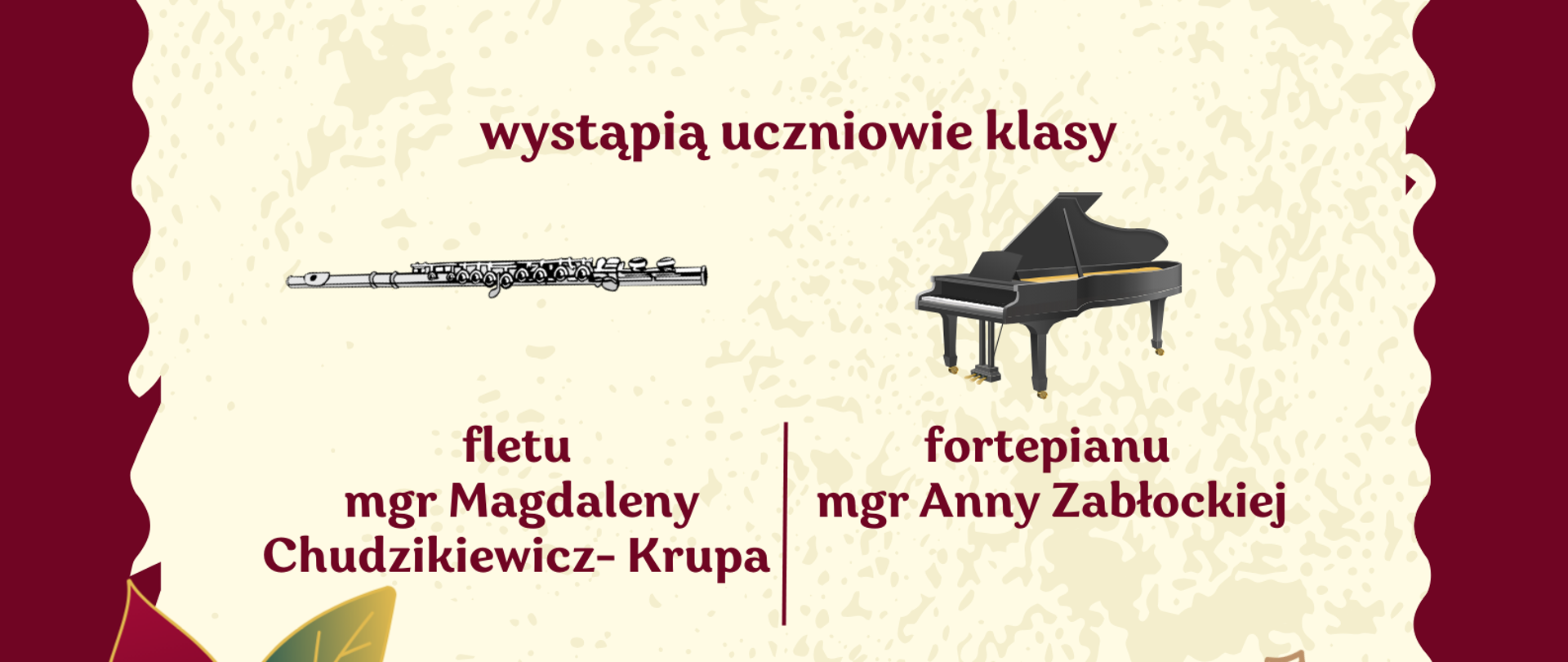 Na bordowej stronie w prawym górnym rogu i lewym dolnym rogu widzimy grafikę przedstawiającą gwiazdę betlejemską. Pośrodku jest bordowy napis na beżowym tle : Koncert klasy fletu i fortepianu. Pod spodem znajduje się data 17 grudnia 2025, godz. 17:00, sala kameralna. Poniżej jest napis ,, wystąpią uczniowie klasy''. Następnie widzimy po lewej stornie grafikę przedstawiającą flet i pod spodem tekst ,,fletu mgr Magdaleny Chudzikiewicz-Krupa''. Po prawej stronie widzimy grafikę przedstawiającą fortepian i pod spodem tekst ,, fortepianu mgr Anny Zabłockiej''. U dołu plakatu znajduje się białe logo Państwowej Szkoły Muzycznej w Głuchołazach.