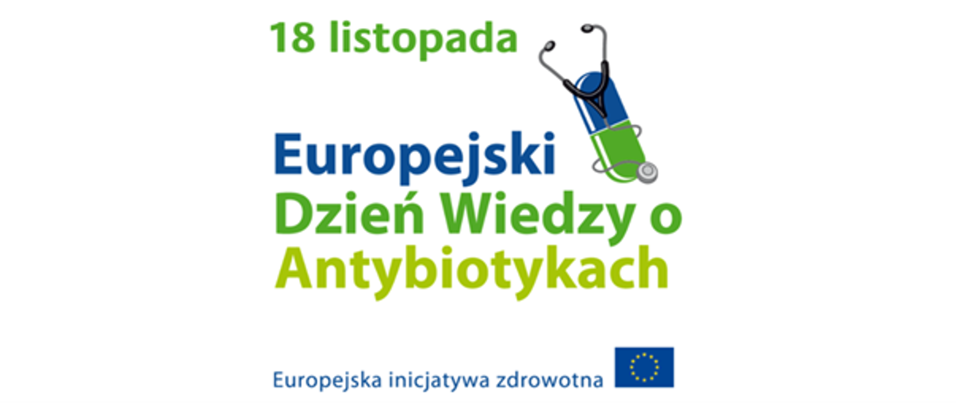 Na białym tle napis. Od góry, po środku, w zielonym kolorze data: 18 listopada. Poniżej, w kolorze granatowym słowo: Europejski, niżej w kolorze zielonym słowa: Dzień Wiedzy o, niżej w kolorze limonkowym słowo: Antybiotykach. W prawym górnym rogu grafiki granatowo-zielona kapsułka leku, opasana stetoskopem w kolorze czarno-szarym. U samego dołu grafiki niebieski napis: Europejska inicjatywa zdrowotne oraz flaga Unii Europejskiej.
