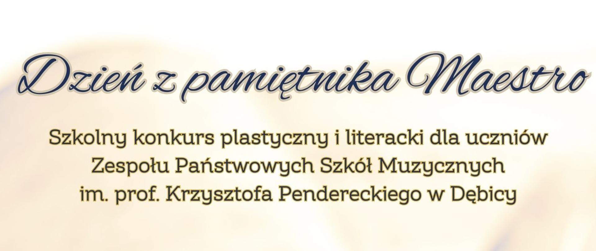 Plakat z informacją dotyczącą Szkolnego Konkursu plastycznego i literackiego "Dzień z pamiętnika Maestro"; Konkurs organizowany jest dla uczniów ZPSM w Dębicy, na plakacie informacje o konkursie umieszczono czcionką w kolorze granatowym i ciemnozielonym; tłem plakatu jest na żółtym tle zapisana kartka pamiętnika, w prawym dolnym rogu granatowe gęsie pióro; na plakacie umieszczono również termin składania prac oraz organizatora konkursu 