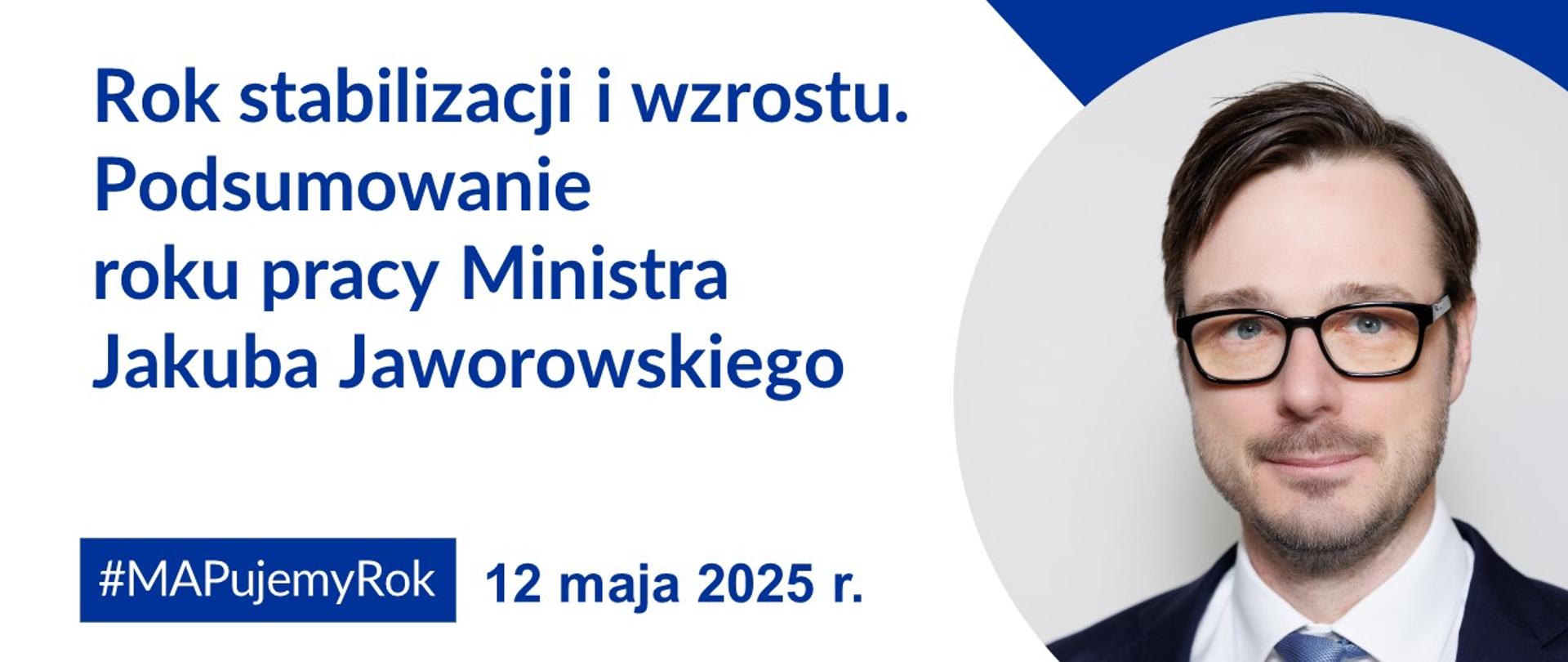 Na grafice napis: Rok stabilizacji i wzrostu. Podsumowanie roku pracy Ministra Jakuba Jaworowskiego. #MAPujemyRok, 12 maja 2025 r. Po prawej stronie zdjęcie ministra Jaworowskiego. 