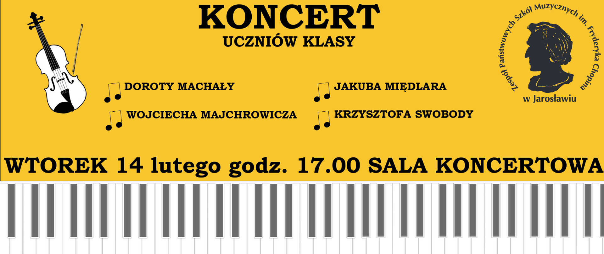 Plakat reklamowy koncertu na ciemnożółtym tle czarnymi literami na górze Koncert uczniów klasy - poniżej ikonografika dwóch ósemek , a obok każdej pary nut wymienieni nauczyciele:
Doroty Machały, Wojciecha Majchrowicza, Jakuba Międlara i Krzysztofa Swobody.
Poniżej napis: Sala Koncertowa wtorek 14 lutego 2023 godz. 17.00
Na samej górze po lewej stronie czarny logotyp ZPSM im. F. Chopina w Jarosławiu, poniżej po lewej ikonografika przedstawiająca rysunek białych skrzypiec z czarnym konturem, na samym dole w poziomie grafika klawiatury fortepianowej