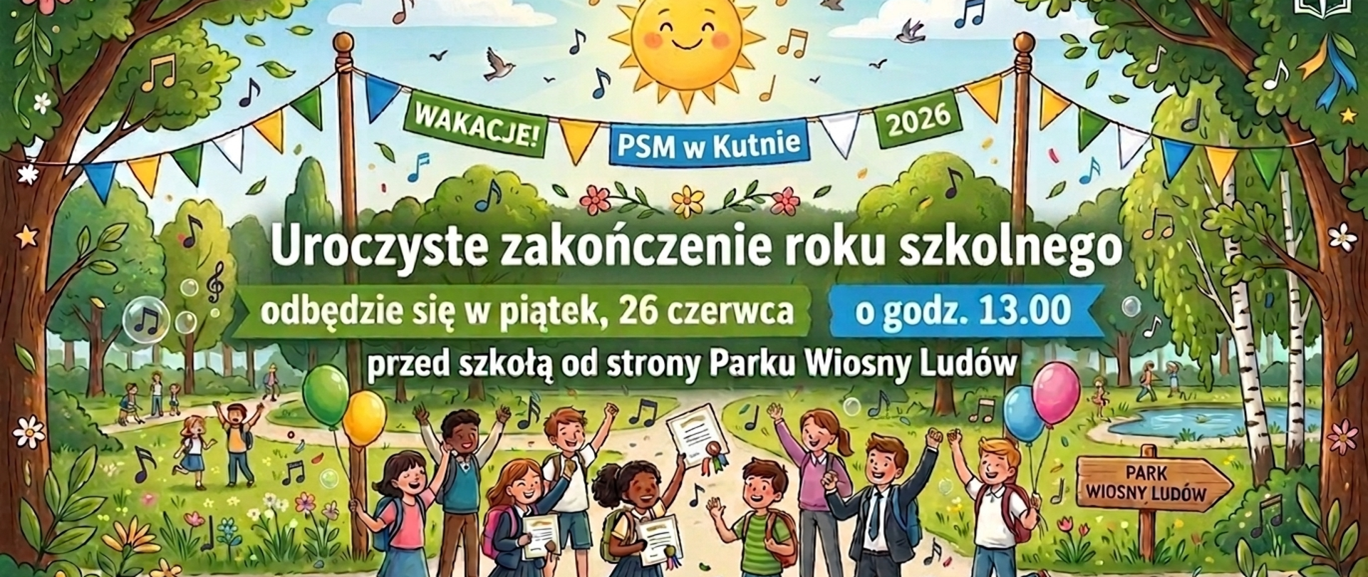 Rysunkowa, kolorowa grafika w formie zaproszenia, przedstawiająca radosną scenę w parku. Centralną część zajmuje polski tekst na zielonym i niebieskim tle: „Uroczyste zakończenie roku szkolnego odbędzie się w piątek, 26 czerwca o godz. 13.00 przed szkołą od strony Parku Wiosny Ludów”. Nad tekstem wisi transparent z napisami: „WAKACJE!”, „PSM w Kutnie”, „2026”. Ilustracja pokazuje grupę uśmiechniętych dzieci w mundurkach szkolnych, biegnących ścieżką w parku ze świadectwami i balonami. Otacza je zieleń, kwiaty, nuty muzyczne, ptaki i uśmiechnięte słońce. W tle widać staw, drogowskaz z napisem „PARK WIOSNY LUDÓW” i inne bawiące się dzieci. W rogach grafiki umieszczono szkolne symbole, takie jak otwarta książka ze zniczem i pochodnia. Obraz służy jako informacja o terminie i miejscu zakończenia roku szkolnego w Państwowej Szkole Muzycznej w Kutnie.