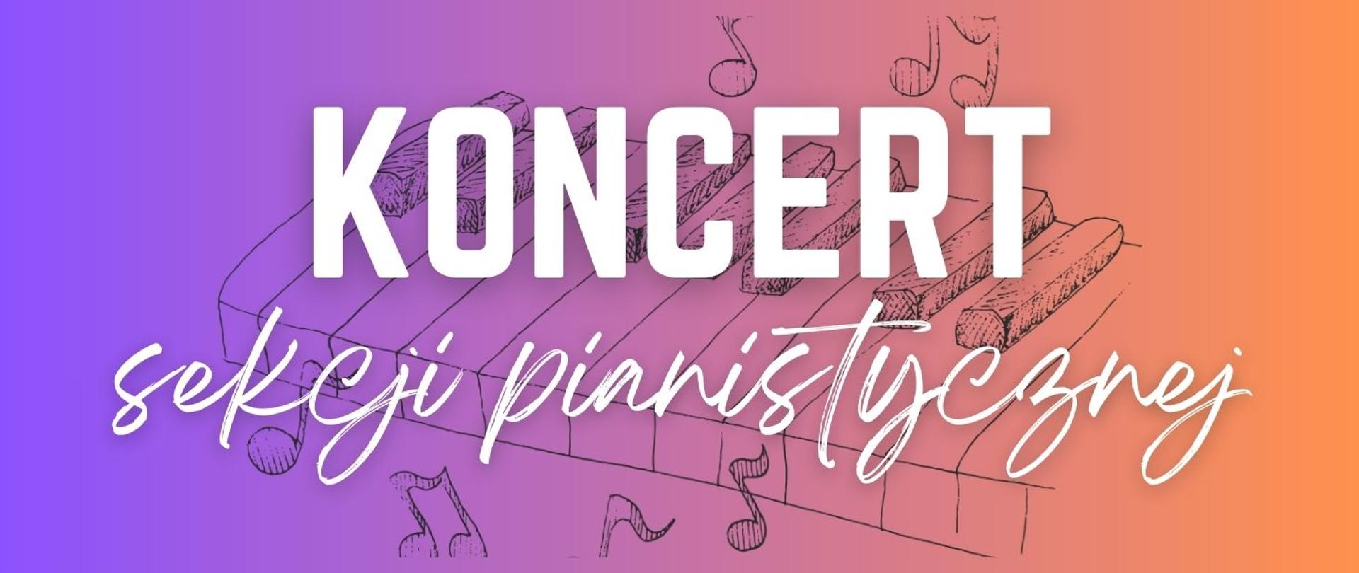 Grafika promująca koncert sekcji pianistycznej. Tło jest w gradientowych kolorach przechodzących od fioletu po lewej stronie przez róż do pomarańczu po prawej. Na środku widnieje duży biały napis „KONCERT”. Pod nim znajduje się napis „sekcji pianistycznej” zapisany białą, odręczną czcionką. W tle, za tekstem, umieszczony jest szkic klawiatury fortepianu z widocznymi klawiszami. W różnych miejscach grafiki rozmieszczone są narysowane nuty.