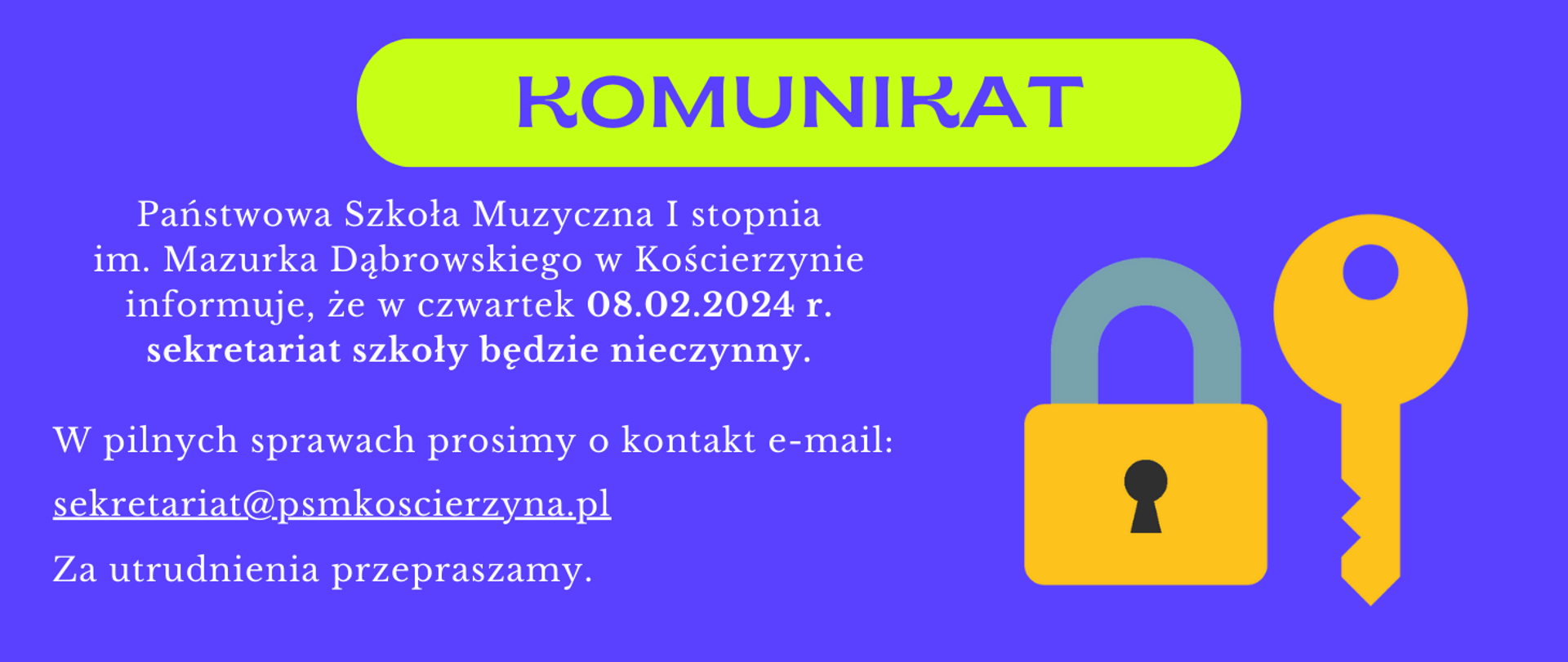 Tło obrazka w kolorze niebieskim. U góry na seledynowym tle pasku niebieski napis "komunikat". Po lewej stronie obrazka białymi literami informacja: " Państwowa Szkoła Muzyczna I stopnia im. Mazurka Dąbrowskiego w Kościerzynie informuje, że w czwartek 08.02.2024 r. sekretariat szkoły będzie nieczynny. W pilnych sprawach prosimy o kontakt e-mail: sekretariat@psmkoscierzyna.pl. Za utrudnienia przepraszamy". Po prawej stronie zółta kłódka i klucz.