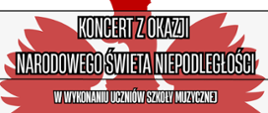 Plakat informacyjny o koncercie z okazji Narodowego Święta Niepodległości.
Na środku widoczny duży biało-czerwony orzeł – symbol Polski.
Na tle orła znajduje się czarny napis w kilku liniach:
„KONCERT Z OKAZJI
NARODOWEGO ŚWIĘTA NIEPODLEGŁOŚCI
w wykonaniu uczniów szkoły muzycznej”.
Niżej, w dwóch czerwonych polach, umieszczono informacje:
„7 listopada godz. 17:00” oraz „Sala koncertowa”.
Na dole znajduje się logo i nazwa organizatora:
„Państwowa Szkoła Muzyczna I stopnia im. Zygmunta Noskowskiego w Świebodzinie”.
Plakat utrzymany w biało-czerwonej kolorystyce, nawiązującej do barw narodowych.