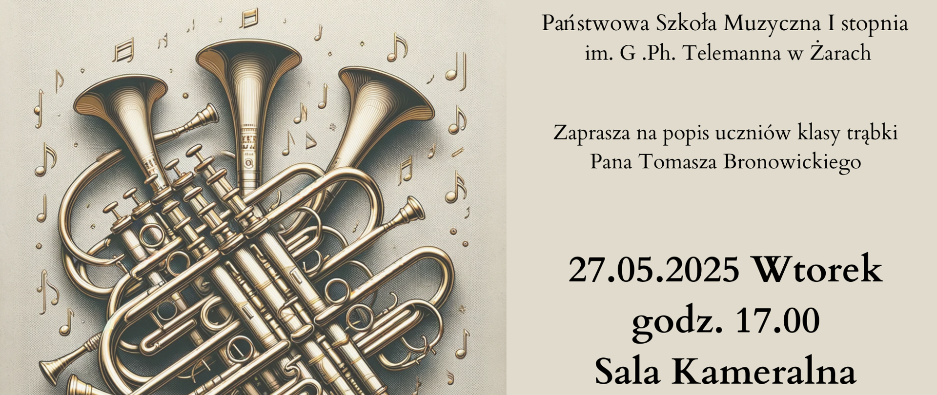 Plakat zapowiada wydarzenie muzyczne organizowane przez Państwową Szkołę Muzyczną I stopnia im. G. Ph. Telemanna w Żarach. Po prawej stronie plakatu znajduje się tekst informujący o popisie uczniów klasy trąbki prowadzonej przez pana Tomasza Bronowickiego. Wydarzenie odbędzie się we wtorek, 27 maja 2025 roku o godzinie 17:00 w Sali Kameralnej.
Po lewej stronie plakatu umieszczona jest artystyczna grafika przedstawiająca kilka trąbek splecionych ze sobą, otoczonych unoszącymi się nutami. Całość utrzymana jest w stonowanej, eleganckiej kolorystyce, co nadaje plakatowi klasyczny i muzyczny charakter.
Plakat jest czytelny, estetyczny i jasno przekazuje najważniejsze informacje dotyczące wydarzenia.
