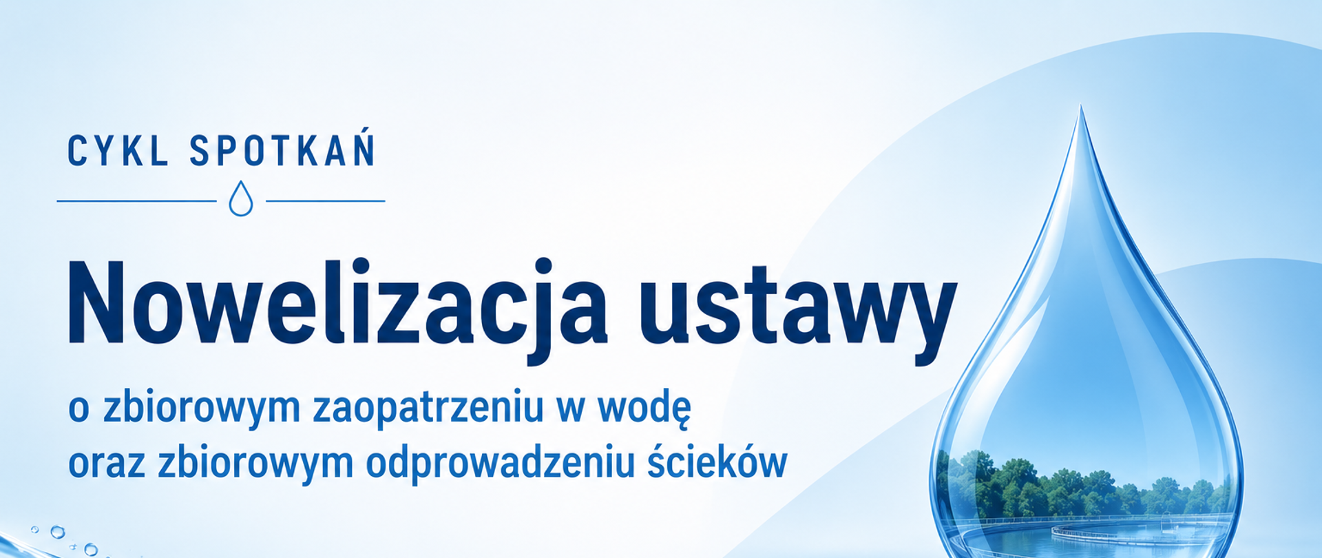 Baner informacyjny w odcieniach niebieskiego przedstawiający temat cyklu spotkań dotyczących wody. Po lewej stronie znajduje się napis „CYKL SPOTKAŃ”, a poniżej duży tytuł „Nowelizacja ustawy”. Pod tytułem umieszczono podtytuł: „o zbiorowym zaopatrzeniu w wodę oraz zbiorowym odprowadzaniu ścieków”. Z prawej strony widoczna jest duża kropla wody, w której odbija się krajobraz zieleni i zbiornika wodnego. W dolnej części grafiki znajduje się stylizowana fala oraz rozpryski wody. Całość utrzymana w czystym, nowoczesnym, wodnym motywie graficznym.