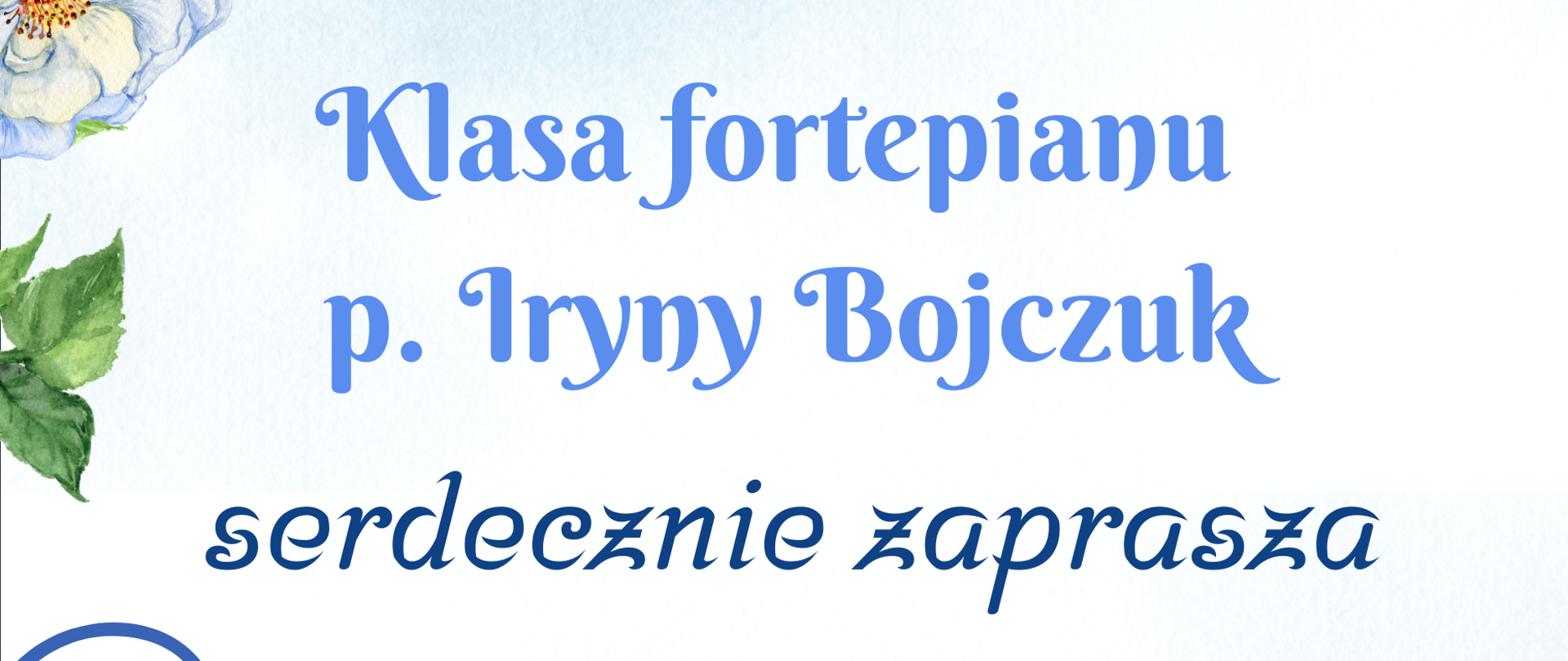 Na plakacie dominuje pastelowa akwarelowa paleta w odcieniach błękitu i bieli, oprawiona w delikatne kwiaty hortensji, różane pąki, zielone liście oraz motyla i nutę w kształcie serca. U góry widnieje logo Państwowej Szkoły Muzycznej I st. nr 1 w Kędzierzynie-Koźlu, a na środku ozdobną czcionką napis „Klasa fortepianu p. Iryny Bojczuk serdecznie zaprasza na KONCERT”. Na dolnej połowie plakatu znajduje się data 30 maja (piątek), godz. 16:30 oraz informacja o miejscu – Sala Koncertowa.