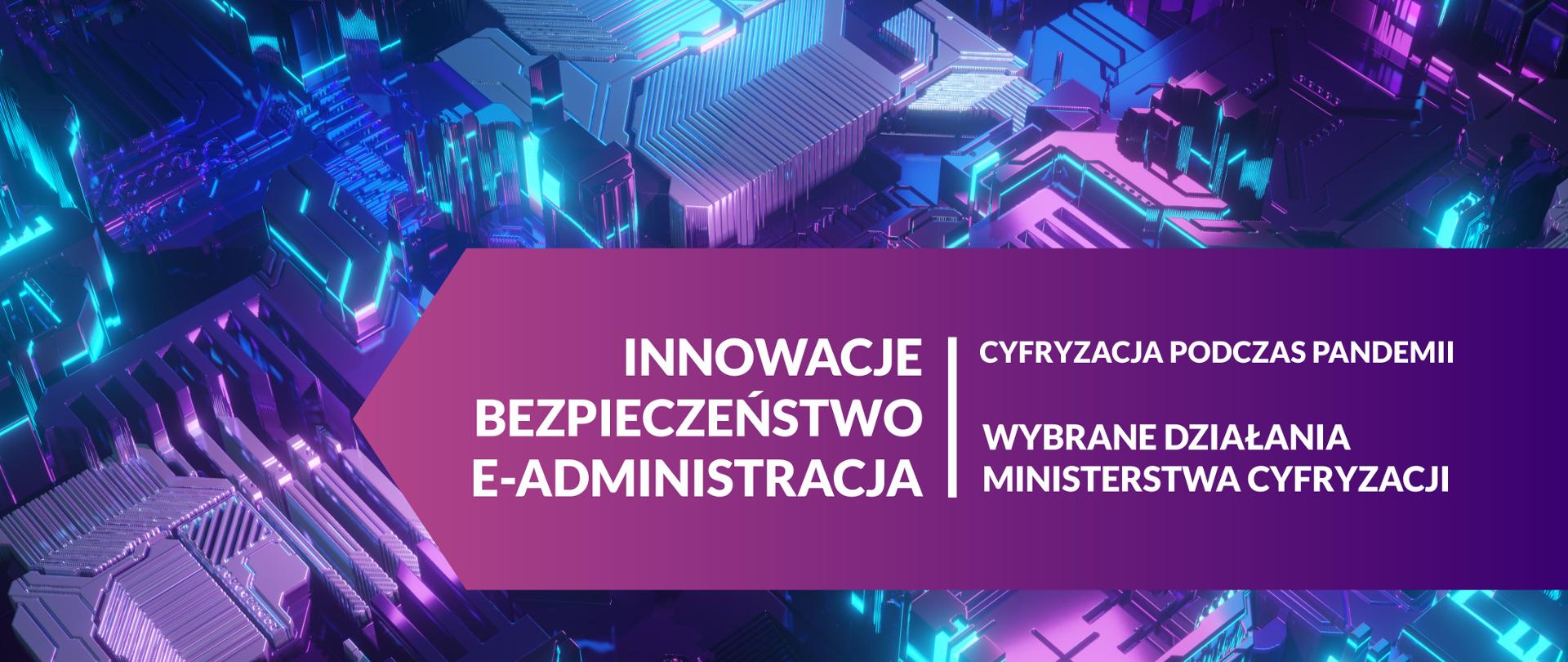 W tle grafika przedstawiająca procesory. Wszystko utrzymane w kolorach fioletowym i błękitnym. Na pierwszym planie fioletowa belka, na niej biały tekst: Innowacje. Bezpieczeństwo. E-Administracja. Cyfryzacja podczas pandemii. Wybrane działania Ministerstwa Cyfryzacji.
