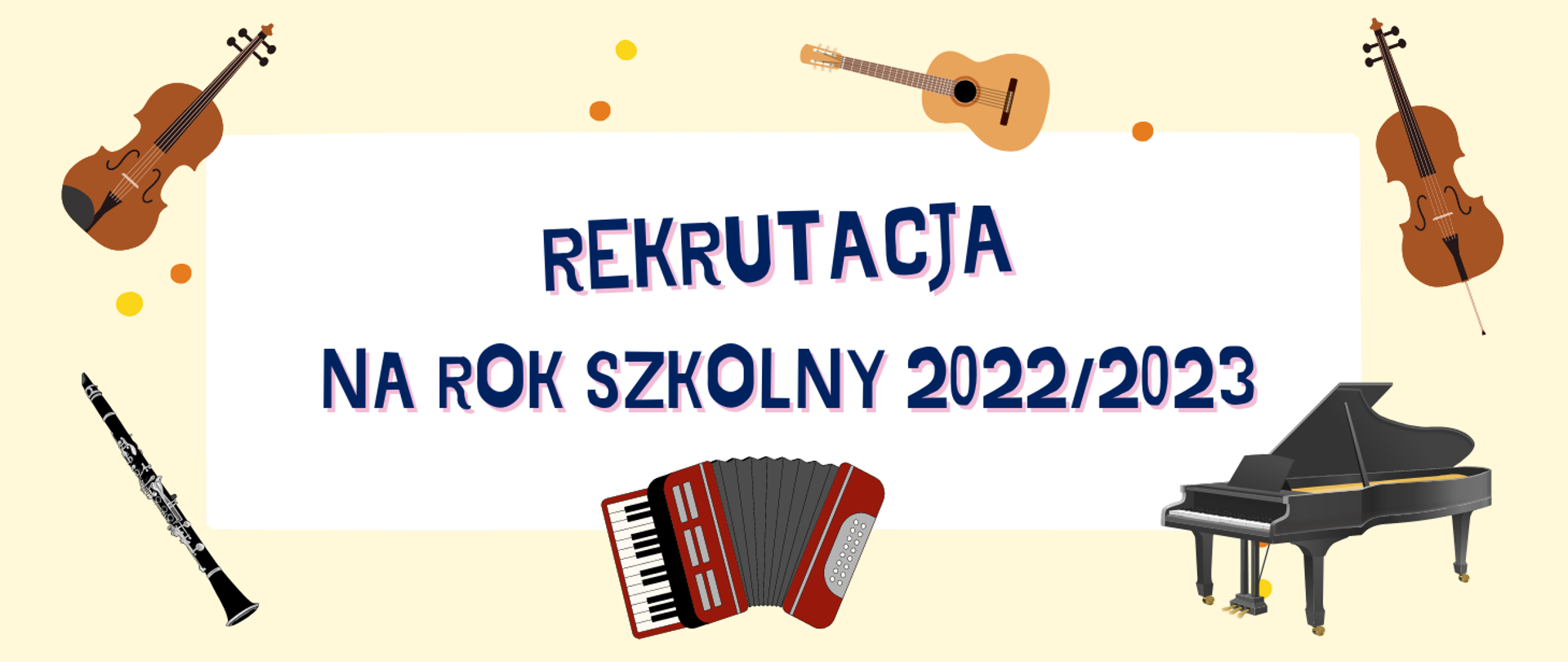 Na kremowym tle biały poziomy prostokąt a w nim napis w kolorze granatowym: REKRUTACJA NA ROK SZKOLNY 2022/2023. Na banerze widoczne instrumenty: w lewym górnym rogu obrazek skrzypiec. Powyżej napisu obrazek gitary. W prawym górnym rogu obrazek wiolonczeli. W lewym dolnym rogu obrazek klarnetu. Na środku pod napisem obrazek akordeonu. W prawym dolnym rogu obrazek fortepianu. Między skrzypcami a klarnetem dwie kropki - jedna w kolorze żółtym, a druga pomarańczowa. Za pedałami fortepianu kryją się takie same dwie kropki. Przy główce gitary dwie kropki w tych samych kolorach. Kropka w kolorze pomarańczowym z prawej strony gitary.