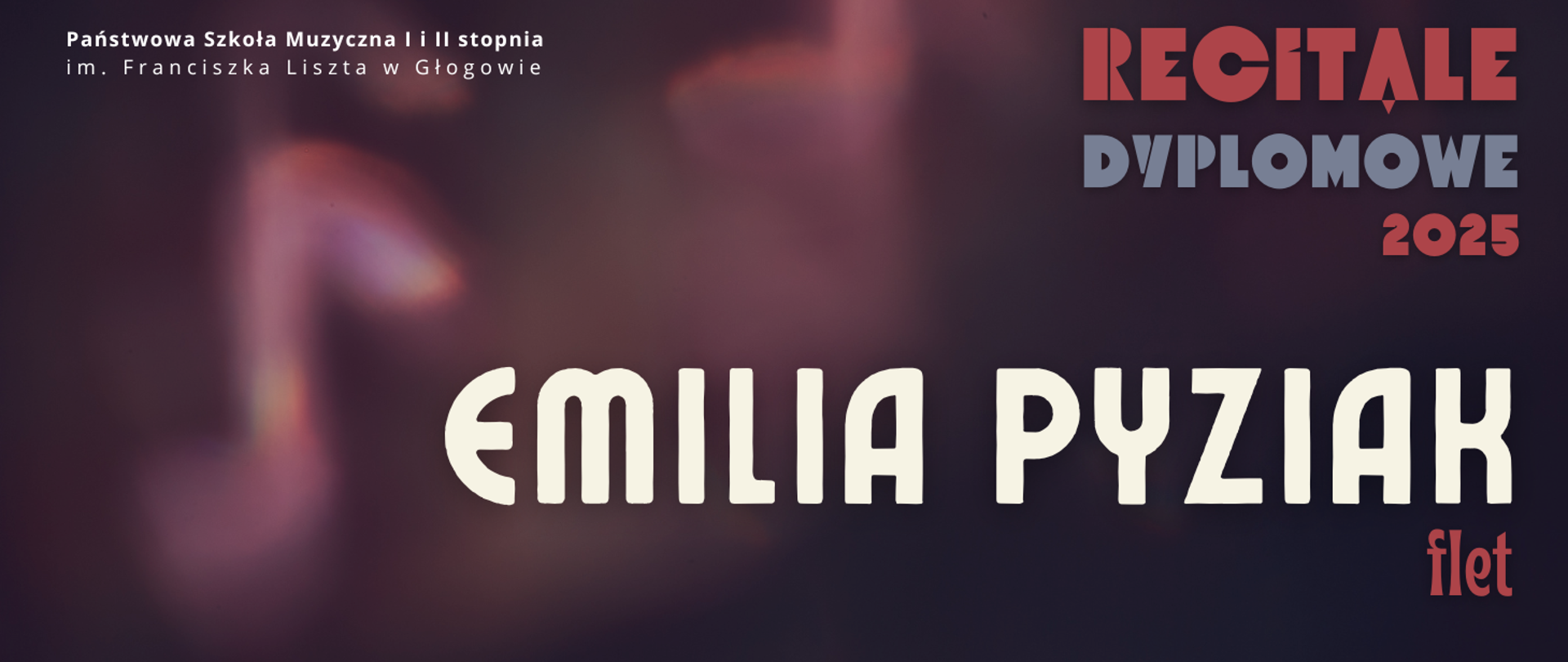 Grafika w ciemnej tonacji kolorystycznej. W prawej części, w górnym narożniku tekst: "RECITALE DYPLOMOWE 2025", w trzech rzędach, kolejno w kolorach czerwonym, szarym i czerwonym. Napisy w części środkowej, wyrównane do lewej strony, a dwóch rzędach: "EMILIA PYZIAK flet". Imię i nazwisko w kolorze białym, wyróżnione dużym rozmiarem czcionki. Nazwa instrumenty w kolorze czerwonym. W tle, z lewej strony napisów, świetlisty kształt bez wyraźnych konturów - symbol nuty ósemki. W lewym górnym rogu pełna nazwa szkoły, w dwóch rzędach, litery białe. Tło ciemne - przenikające się kolory fioletowy, bordowy, czarny.