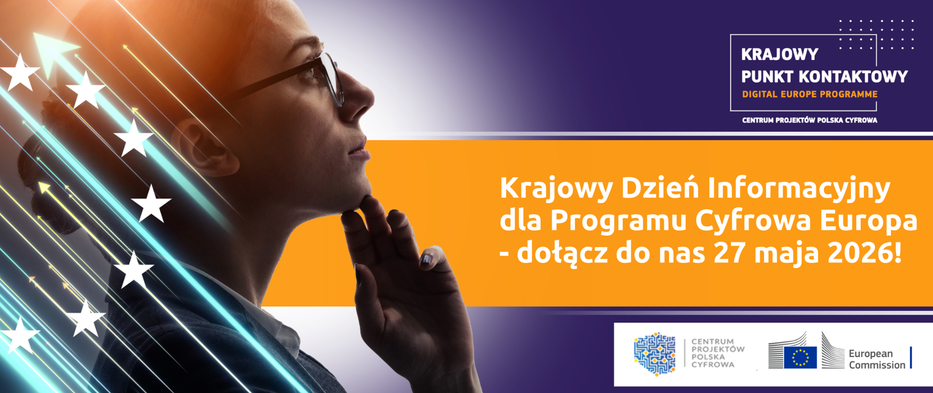 W prawym górnym rogu umieszczono logo Krajowego Punktu Kontaktowego dla Programu Cyfrowa Europa. Niżej na pomarańczowym pasku widnieje biały napis - "Krajowy Dzień Informacyjny dla Programu Cyfrowa Europa - dołącz do nas 27 maja 2026!". Poniżej na białym pasku znajdują się logotypy Centrum Projektów Polska Cyfrowa oraz Komisji Europejskiej. W lewej części grafiki widnieje profil kobiety w okularach, patrzącej przed siebie i dotykającej dłonią podbródka. Na profil naniesione jest półkole z gwiazd pochodzących z flagi Unii Europejskiej oraz świetliste strzałki wskazujące jeden kierunek. 