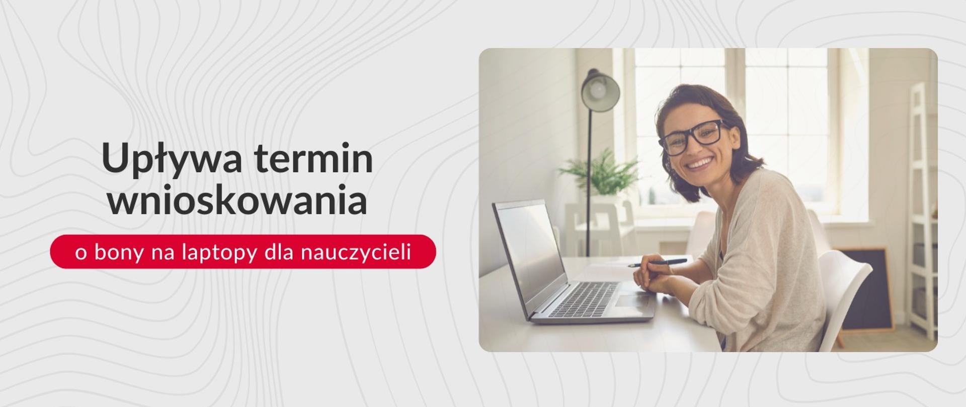 Kobieta w okularach i jasnej bluzce siedzi przy biurku i uśmiecha się, patrząc w kierunku kamery. Na biurku stoi otwarty laptop i kubek. W tle widać okno z widokiem na zieleń. Grafika podzielona jest na dwie części. Po lewej stronie, na szarym tle, znajduje się duży, czarny napis „Upływa termin wnioskowania” oraz poniżej „o bony na laptopy dla nauczycieli” na czerwonym pasku. Całość ma charakter informacyjny.