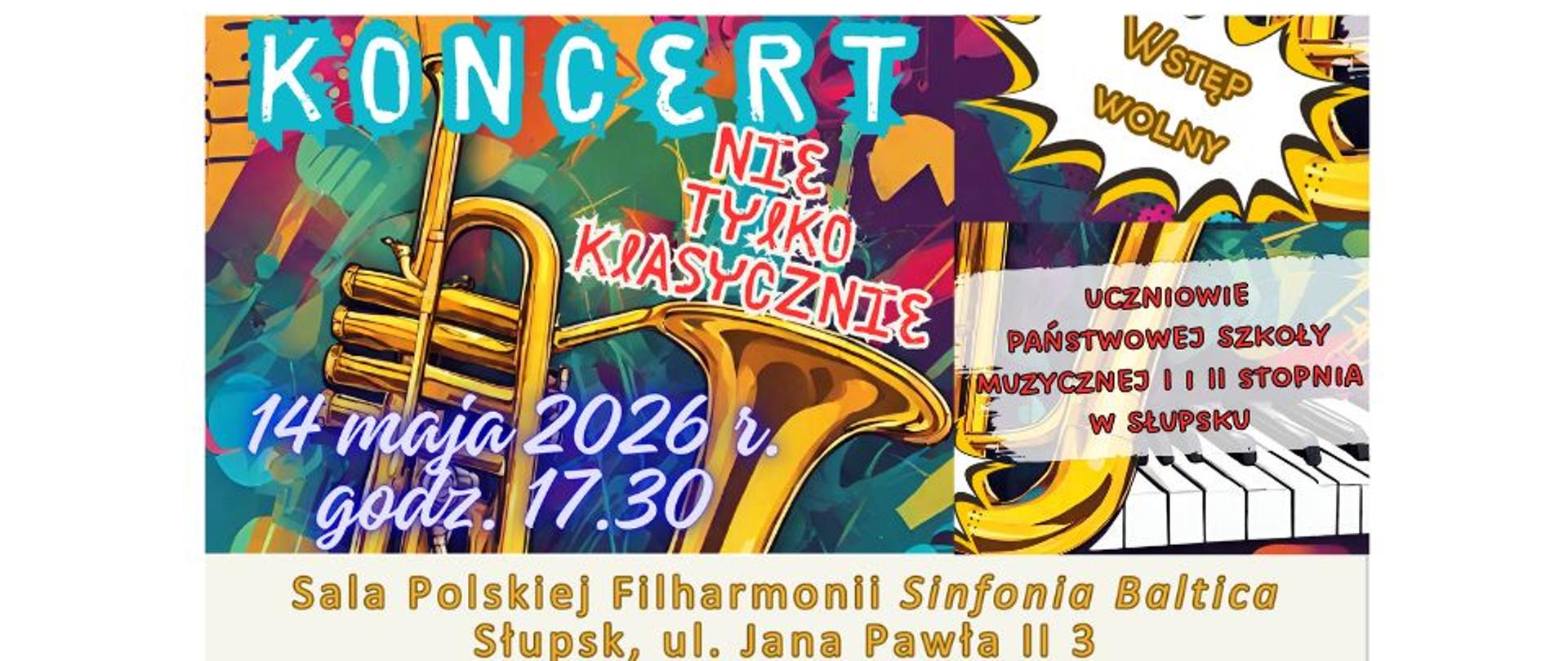 Grafika kolorowa. Dynamiczny plakat w stylu pop-art i graffiti, utrzymany w intensywnych odcieniach turkusu, pomarańczu i fioletu, zapraszający na wydarzenie „KONCERT NIE TYLKO KLASYCZNIE”. Złota trąbka, puzon oraz fragment czarno-białej klawiatury pianina otoczone ekspresyjnymi plamami koloru. W centralnej części data 14 maja 2026 r. i godzina 17.30, a poniżej informacja o wykonawcach, którymi są uczniowie Państwowej Szkoły Muzycznej I i II stopnia w Słupsku. Dolny pas zawiera adres: Sala Polskiej Filharmonii Sinfonia Baltica, Słupsk, ul. Jana Pawła II 3. W prawym górnym rogu żółta, komiksowa chmurka z napisem „WSTĘP WOLNY”