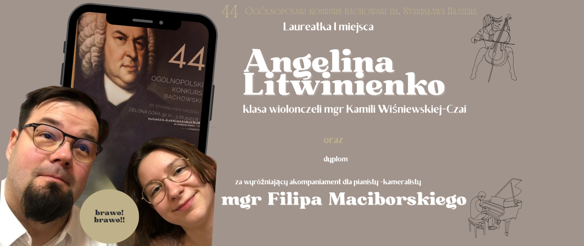 Na jasno brązowym tle po lewej stronie ekran telefonu komórkowego z plakatem konkursu 44 Ogólnopolskiego Konkursu Bachowskiego wraz z wizerunkiem Jana Sebastiana Bacha. Przed telefonem stoi Angelina z dyplomem obok nauczycielka Pani Kamila. po prawej stronie opis konkursu z wymienionymi nazwiskami: I miejsce Angelina Litwinienko oraz dyplom dla mgr. Filipa Maciborskiego za akompaniament.