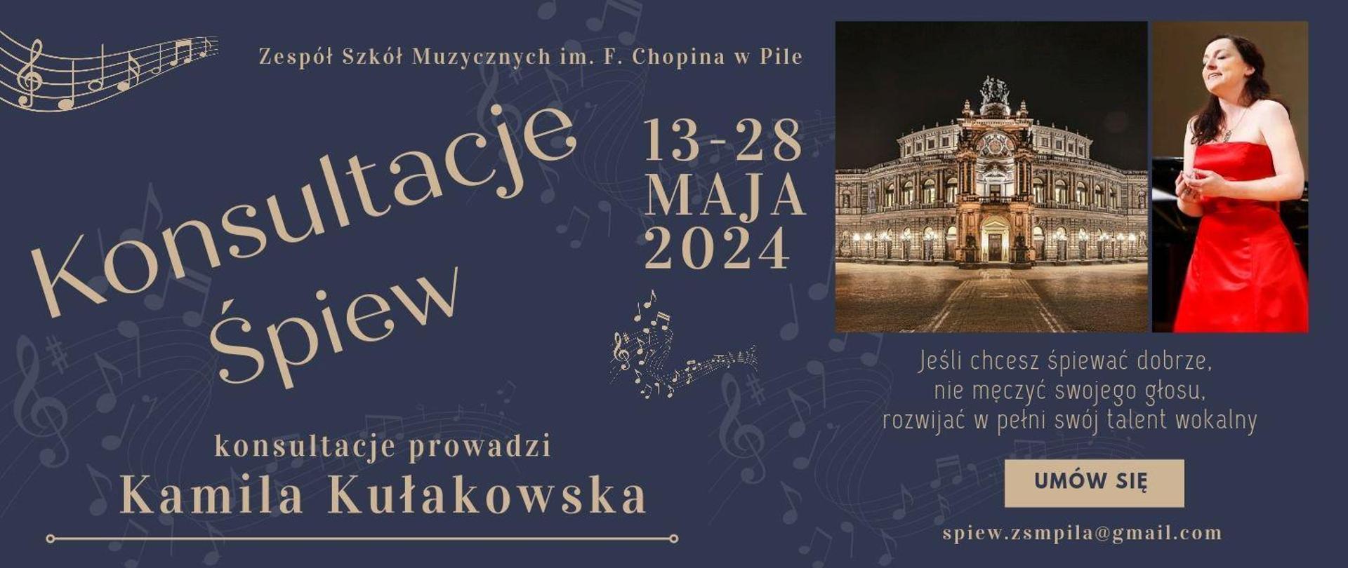Na szaroniebieskim tle z lewej strony napis w kolorze miodowym „Konsultacje śpiew” pod nim napis w tym samym kolorze „konsultacje prowadzi Kamila Kułakowska”. Po środku data „13-28 maja 2024”. Z prawej strony daty dwa zdjęcia. Pierwsze to budynek opery w nocnej scenerii. Drugie to ubrana w czerwoną, koncertową sukienkę śpiewającą kobieta. Pod zdjęciami miodowy napis „Jeśli chcesz śpiewać dobrze, nie męczyć swojego głosu, rozwijać w pełni swój talent wokalny”. Pod napisem miodowy kafelek z granatowym napisem „Umów się”. Pod kafelkiem adres mailowy: spiew.zsmpila@gmail.com