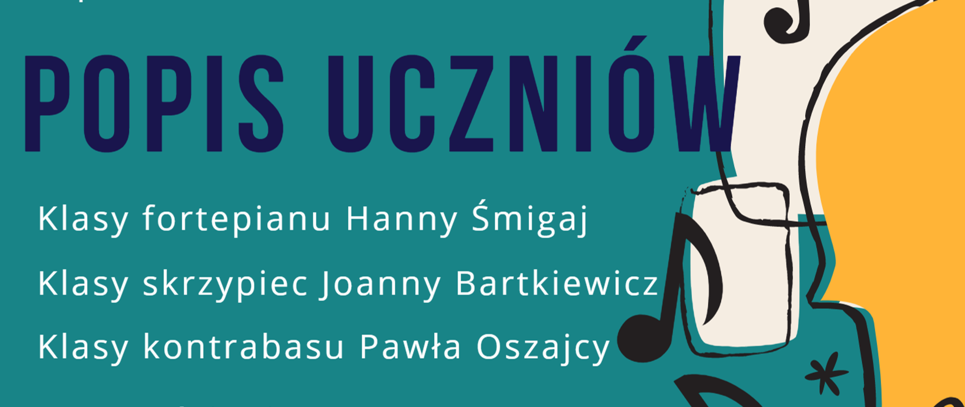 Na plakacie, na zielonym tle znajdują się w górnej części klawisze fortepianu, po prawej stronie grafika fragmentu skrzypiec, klucz wiolinowy i nuty. Napis na plakacie: Państwowa Szkoła Muzyczna I stopnia im. Witolda Lutosławskiego w Jaśle zaprasza na popis uczniów, klasy fortepianu Hanny Śmigaj, klasy skrzypiec Joanny Bartkiewicz, klasy kontrabasu Pawła Oszajcy oraz gościnnie orkiestra smyczkowa pod dyrekcją Mateusza Gałuszki. 17 maja 2023 r. godz. 17:30, aula PSM, wstęp wolny