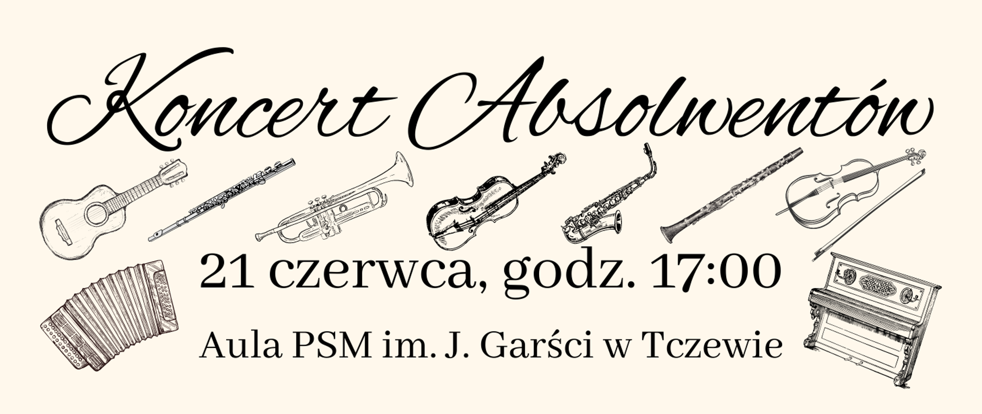 Plakat z tłem w kolorze ecru. Na górze napis: Koncert absolwentów. Poniżej grafiki instrumentów w rzędzie od lewej do prawej: gitara, flet poprzeczny, trąbka, skrzypce, saksofon, klarnet, wiolonczela. Poniżej napis: 21 czerwca, godz. 17:00 Aula PSM I st. im. J.Garści w Tczewie, a z jego lewej strony grafika akordeonu, a z prawej strony napisu grafika pianina. 