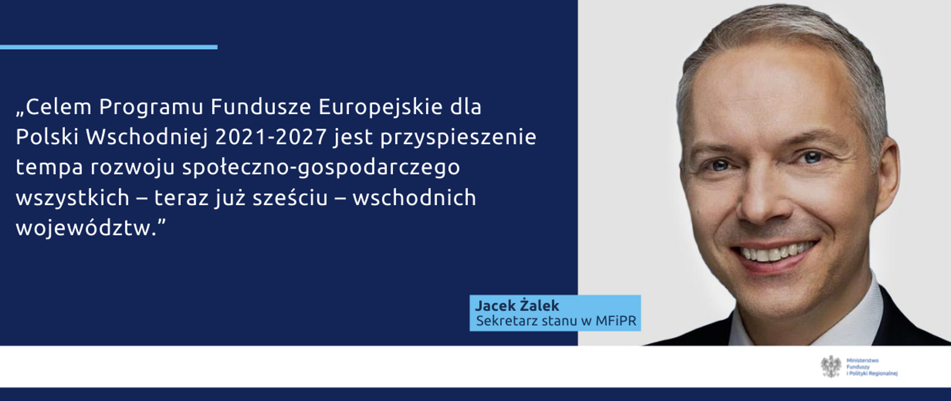 Na grafice napis: "Celem Programu Fundusze Europejskie dla Polski Wschodniej 2021-2027 jest przyspieszenie tempa rozwoju społeczno-gospodarczego wszystkich – teraz już sześciu – wschodnich województw." Po prawej zdjęcie wiceministra Jacka Żalka.