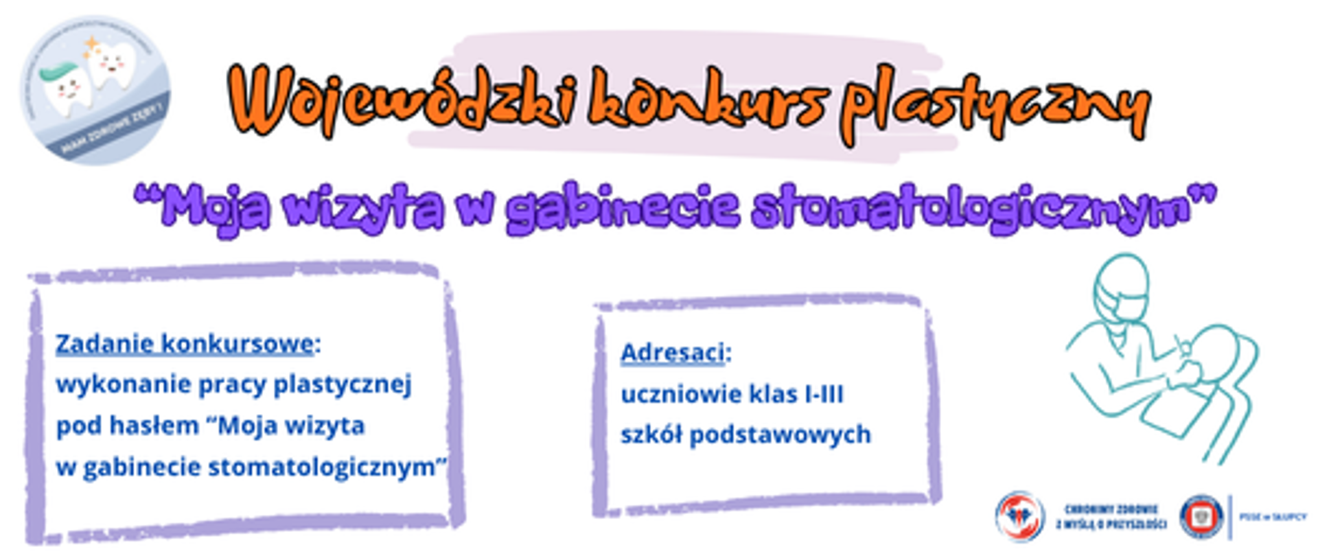 na białym tle grafiki logo projektu 2 zdrowe ząbki, w prawym dolnym rogu rysunek stomatologa i pacjenta na fotelu dentystycznym. Napis - tytuł konkursu Wojewódzki konkurs plastyczny "Moja wizyta w gabinecie stomatologicznym" opis zadania konkursowego i adresatów konkursu