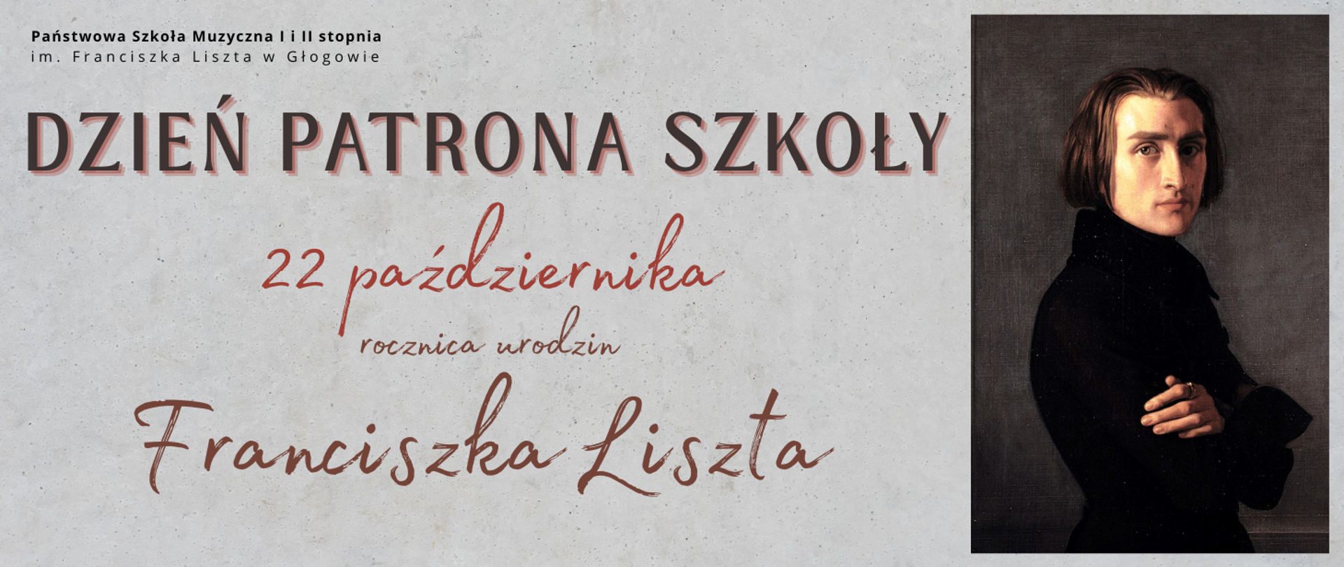 Grafika zawiera tekst: "DZIEŃ PATRONA SZKOŁY 22 października rocznica urodzin Franciszka Liszta". Napisy rozmieszczone w lewej części obrazu, różne czcionki - kapitaliki oraz przypominające pismo odręczne. Data w kolorze czerwonym, pozostały tekst w kolorze brązowym. W lewym górnym rogu pełna nazwa szkoły, w dwóch rzędach, litery czarne. W prawej części obrazu grafika reprodukcji portretu F. Liszta. Tło grafiki jasnoszare.