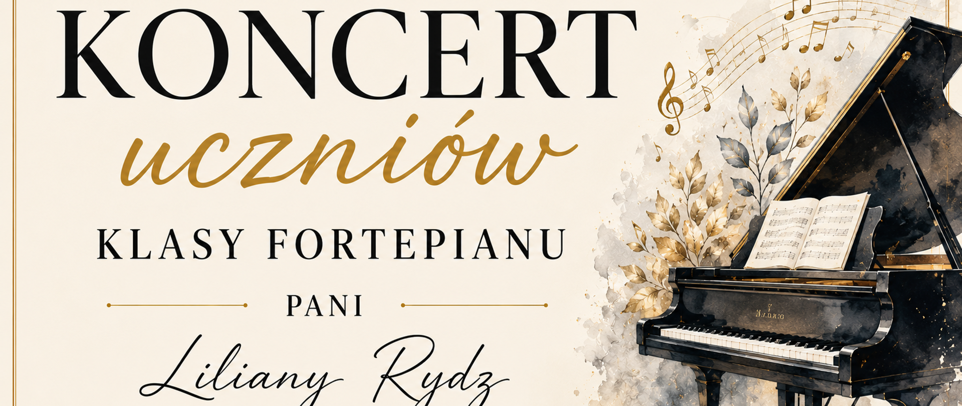 Slajd na koncert uczniów klasy fortepianu pani Liliany Rydz. Projekt utrzymany jest w eleganckim, klasycznym stylu z jasnym, kremowym tłem oraz subtelną złotą ramką i dekoracyjnymi ornamentami. Dominują odcienie kremu, czerni, złota i beżu. Po lewej stronie umieszczono duży czarny napis „Koncert”, poniżej złotym, odręcznym krojem pisma słowo „uczniów”. Niżej znajdują się informacje: „Klasy fortepianu” oraz „Pani Liliany Rydz”, zapisane eleganckimi krojami pisma. Prawą część slajdu zajmuje ilustracja czarnego fortepianu koncertowego z otwartą klapą i nutami na pulpicie. W tle widoczne są akwarelowe motywy liści, pięciolinii, klucza wiolinowego i nut, utrzymane w stonowanych odcieniach złota, szarości i beżu. Całość tworzy spokojną, elegancką kompozycję nawiązującą do muzyki klasycznej i koncertowego charakteru wydarzenia.