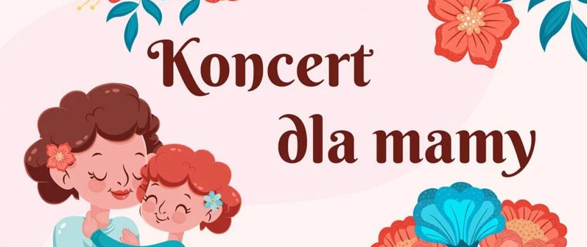 Plakat kolorowy. Na górze, na dole i po bokach znajdują się niebieskie i czerwone kwiaty. Od lewej strony znajduje się grafika przedstawiajaca mamę i córkę w objęciach. Koło nich po prawej brązowy napis "Koncert dla mamy"