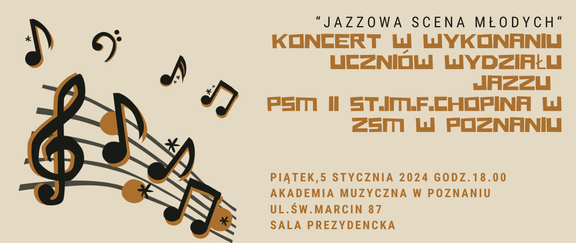 Plakat na beżowym tle z nutami po lewej stronie. Po porawej stronie teskt: "Jazzowa Scena Młodych" Koncert w wykonaniu uczniów wydziału jazzu
Psm II st.im.F.Chopina w ZSM w Poznaniu, Piątek,5 stycznia 2024 godz.18.00
Akademia Muzyczna w Poznaniu, ul.Św.Marcin 87, Sala Prezydencka