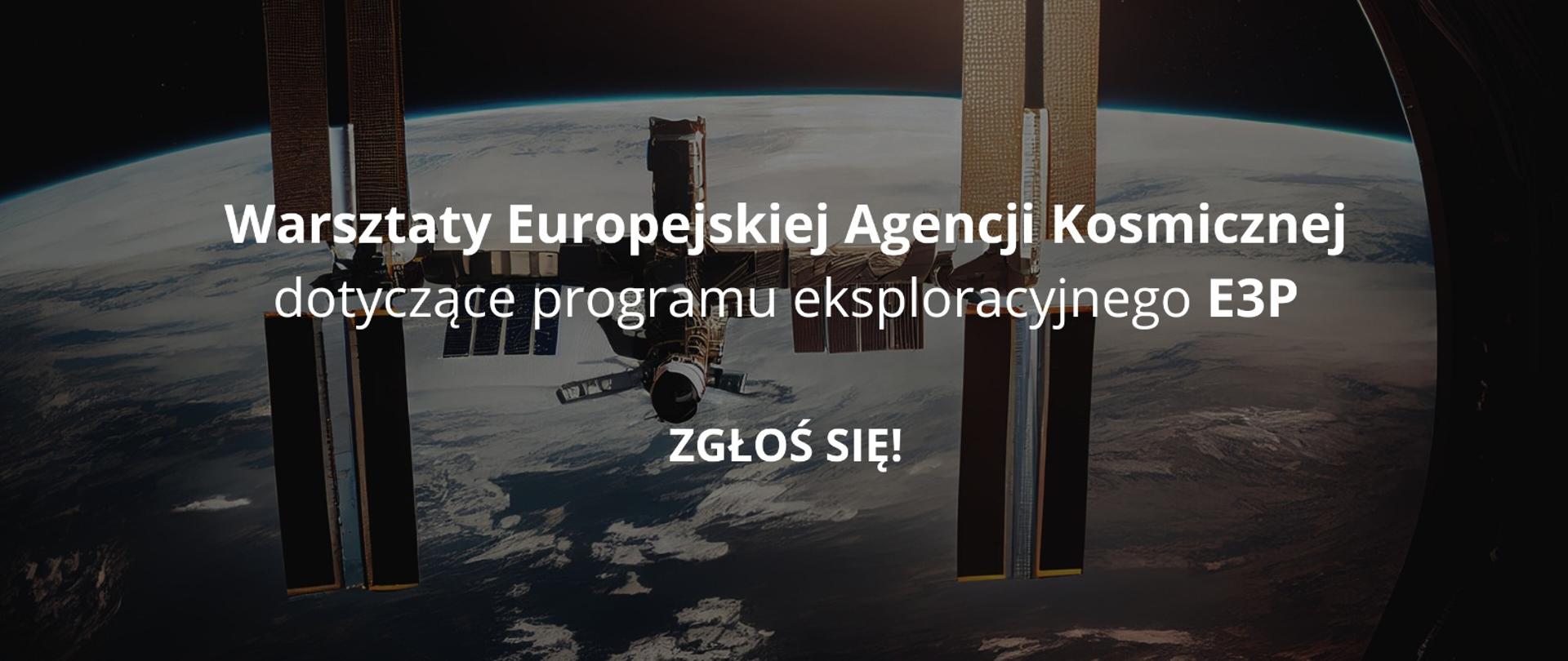 W tle stacja kosmiczna na orbicie i napis Serdecznie zapraszamy na Warsztaty Europejskiej Agencji Kosmicznej dotyczące programu eksploracyjnego E3P. Zgłoś się! 