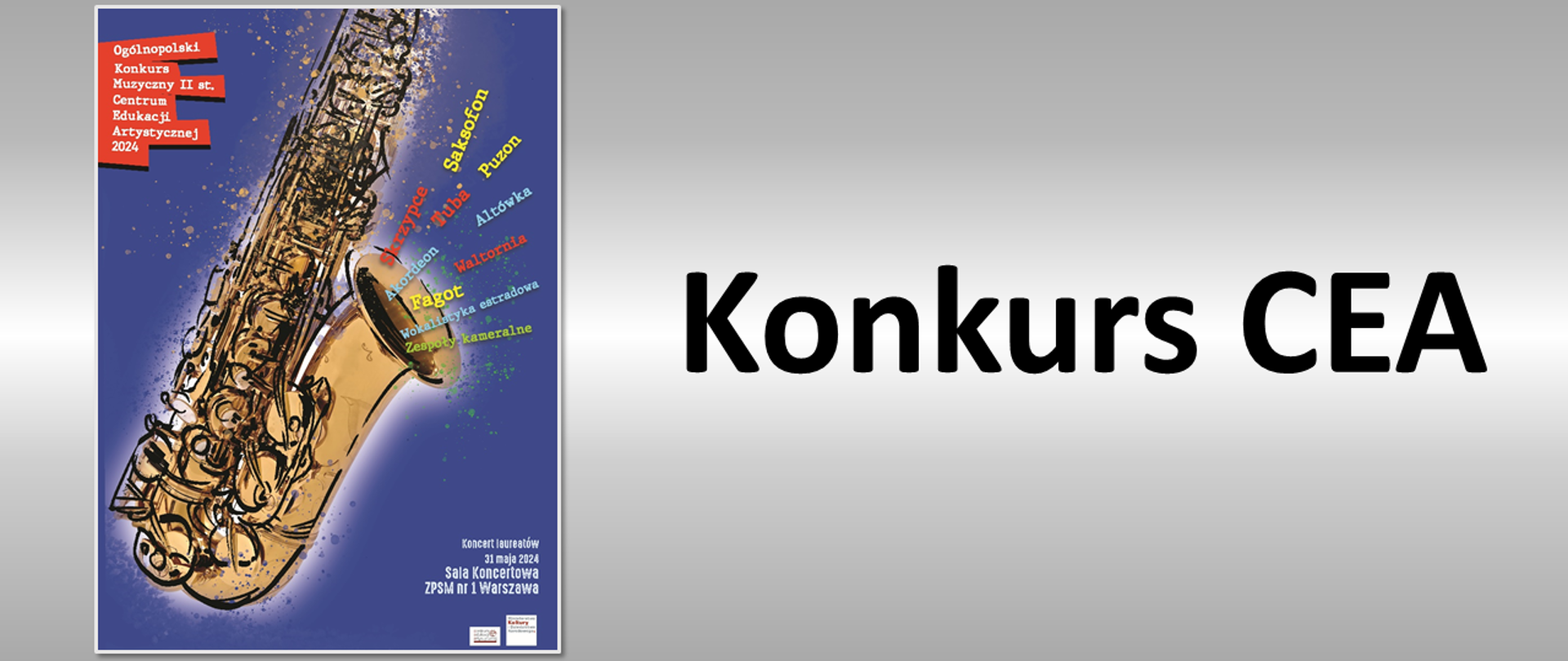 szare tło, na tym tle po lewej stronie plakat, po prawej stronie napis: Konkurs CEA; plakat przedstawia saksofon na niebieskim tle, w lewym górnym rogu tego plakatu napisana jest nazwa konkursu: Ogólnopolski Konkurs Muzyczny II st. Centrum Edukacji Artystycznej 2024, z czary saksofonu jak gdyby wylatują różnokolorowe napisy-nazwy różnych instrumentów, w prawym dolnym rogu plakatu podany jest termin i miejsce koncertu laureatów: 31 maja 2024, Sala Koncertowa ZPSM nr 1 w Warszawie, poniżej logo Centrum Edukacji Artystycznej oraz Ministerstwa Kultury i Dziedzictwa Narodowego 