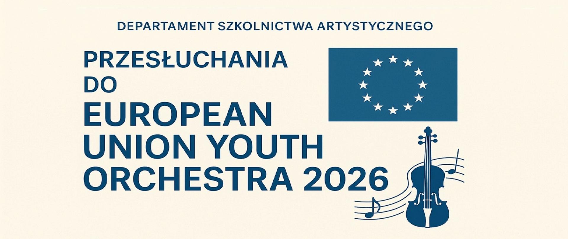 Na beżowym tle napis niebieską czcionką Departament Szkolnictwa Artystycznego przesłuchania do European Union Youth Orchestra 2026, w prawym górnym rogu flaga unii europejskiej, poniżej grafika skrzypiec , fragment pięciolinii i nutki ósemki