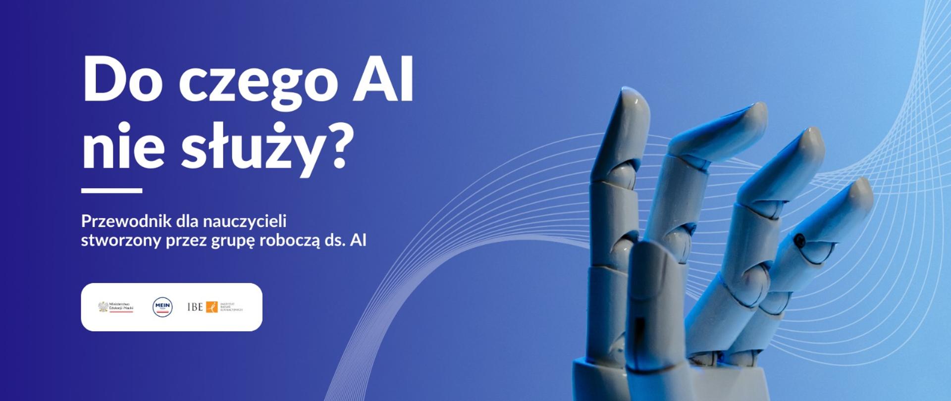 Ręka robota. Po lewej stronie napis Do czego AI nie służy. Przewodnik dla nauczycieli stworzony przez grupę roboczą ds. AI i logotypy 3 instytucji 