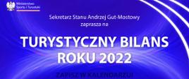 Na niebiesko-białym tle grafiki znajdują się: w lewym górnym rogu logotyp Ministerstwa Sportu i Turystyki z Godłem Polski, zaś w prawym górnym rogu trzy białe łuki. Po środku biały napis: "Sekretarz Stanu Andrzej Gut-Mostowy zaprasza na Turystyczny Bilans Roku 2022", czarny napis: "Zapisz w kalendarzu!", biały napis: "10 stycznia 2023 r. godz. 11:00. Ministerstwo Sportu i Turystyki, ul. Senatorska 14, Warszawa". 