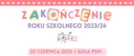 Plakat w kolorze białym, od góry różowy pasek w kształcie kliszy fotograficznej. Po środku kolorowy napis, z powycinanymi literami "ZAKOŃCZENIE". W kolejnych wierszach w naprzemiennie w kolorze fioletowym oraz różowym "ROKU SZKOLNEGO 2023/24, 20 CZERWCA 2024 / AULA PSM, DLA KLAS IV C4 I VI C6, GODZINA: 18.30". Pomiędzy napisami, na środku plakatu kolorowa grafika nut. Na dole plakatu w kolorze różowym postrzępiony pas, przypominający urwaną kartkę. W prawym dolnym rogu logo Państwowej Szkoły Muzycznej I i II st. im. Oskara Kolberga w Szczecinku. 