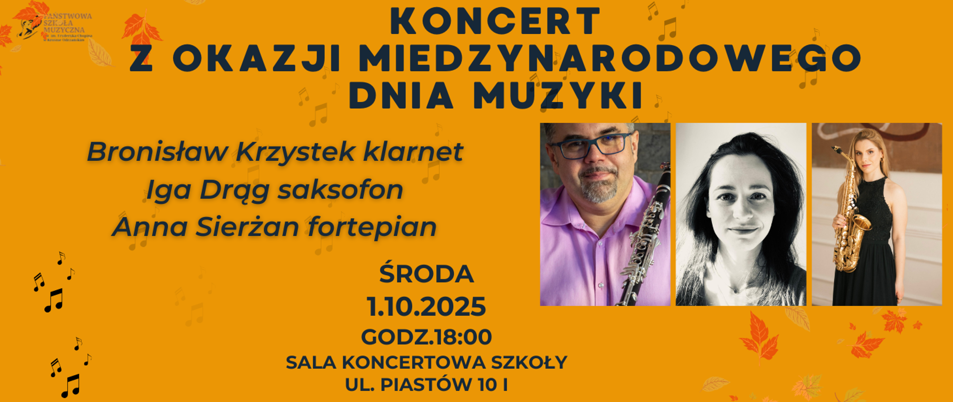Prostokąt, na pomarańczowym tle wśród jesiennych liści oraz czarnych latających nut widnieją trzy zdjęcia - klarnecisty Bronisława Krzystka, saksofonistki - Igi Drąg oraz pianistki Anny Sierżan. Baner jest zaproszeniem na koncert z okazji Międzynarodowego Dnia Muzyki, który odbędzie się 1 października 2025 roku o godzinie 18 w Sali Koncertowej Szkoły.
