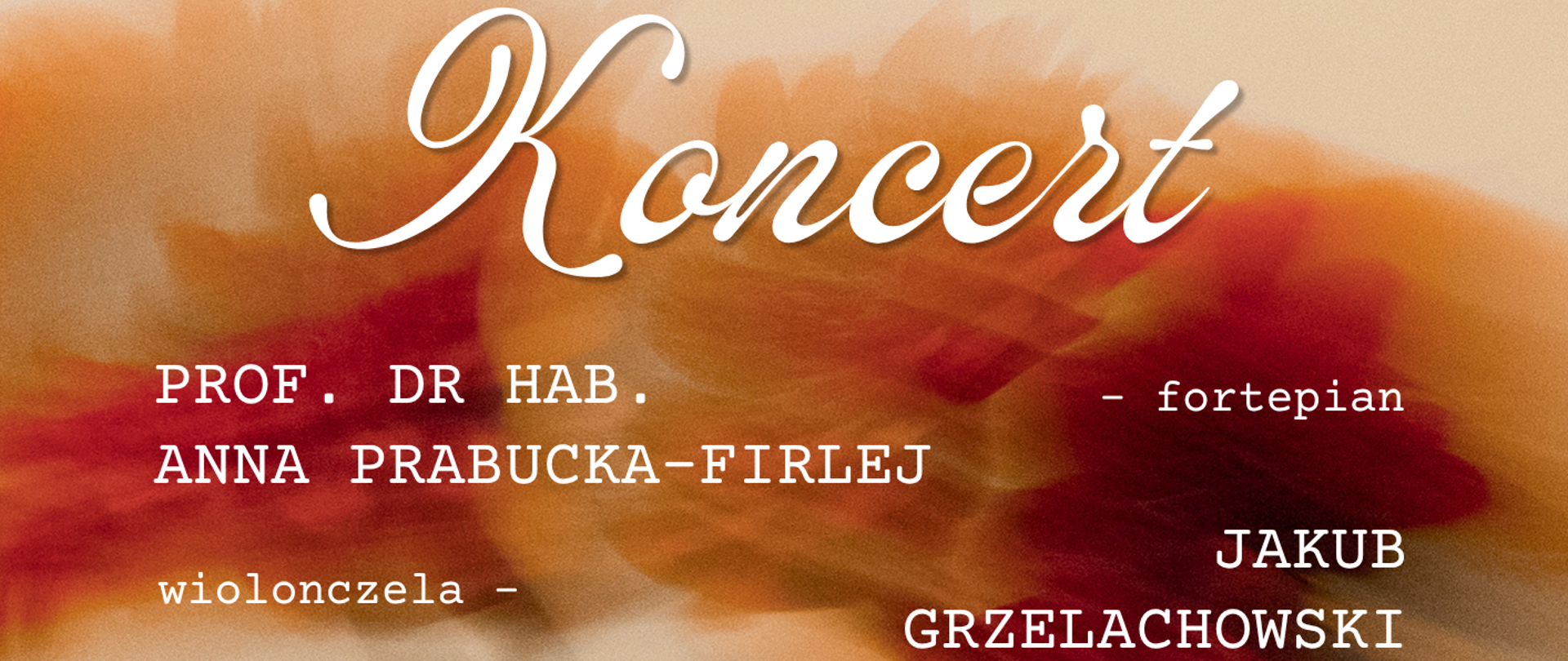 Plakat zapowiada koncert fortepianowo-wiolonczelowy, który odbędzie się 26 października 2026 roku o godzinie 17:00. Na górze plakatu, na tle abstrakcyjnych, rozmytych plam w odcieniach beżu, pomarańczu, czerwieni i bordo, widnieje duży, biały, ozdobny napis „Koncert”. W lewym górnym rogu znajduje się logo Państwowej Szkoły Muzycznej I stopnia im. Mazurka Dąbrowskiego w Kościerzynie, a w prawym górnym rogu logo Stowarzyszenia Mazurek z hasłem „Z kulturą dla społeczności lokalnej”. Poniżej tytułu podano nazwiska wykonawców: prof. dr hab. Anna Prabucka-Firlej – fortepian oraz Jakub Grzelachowski – wiolonczela. Informacje o instrumentach rozmieszczono po przeciwnych stronach plakatu. W środkowej części znajdują się dwa zdjęcia wykonawców. Po lewej stronie Anna Prabucka-Firlej, kobieta w czerwonej marynarce i okularach, siedzi przy fortepianie. Po prawej stronie Jakub Grzelachowski, młody mężczyzna w białej koszuli i ciemnej kamizelce, gra na wiolonczeli.
Na dole plakatu widnieje informacja o rezerwacji miejsc w sekretariacie Państwowej Szkoły Muzycznej I stopnia im. Mazurka Dąbrowskiego pod numerem telefonu 58 686 35 85.