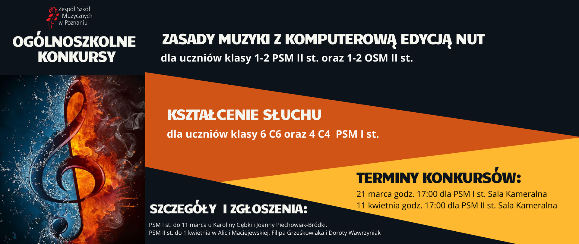 Plakat ogólnoszkolnych konkursów z zasad muzyki z komputerową edycją nut dla uczniów klas 1-2 PSM II st. oraz klas 1-2 OSM oraz z kształcenia słuchu dla uczniów klasy 6 C^ oraz klasy 4C4 PSM I st. Z lewej stronie grafika klucza wiolinowego na tle wody i ognia. Niżej z tekst informujący o terminach: 21 marca godz. 17:00 dla PSM I stopnia w sali kameralnej, 11 kwietnia godz. 17:00 dla PSM II st. w sali kameralnej. Szczegóły i zgłoszenia: PSM I st. do 11 marca u Karoliny Gębki i Joanny Piechowiak-Bródki. PSM II st. do 1 kwietnia w Alicji Maciejewskiej, Filipa Grześkowiaka i Doroty Wawrzyniak