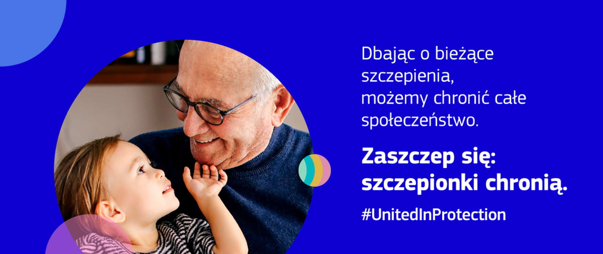 Prostokątny baner o niebieskim tle. Podział baneru na prawą i lewą stronę. Z prawej strony napis białymi literami: "Dbając o bieżące szczepienia, możemy chronić całe społeczeństwo. Zaszczep się: szczepionki chronią. #UnitedlnProtection". Z lewej strony w okrąg wpisane zdjęcia przestawiające starszego pana (dziadka) w okularach patrzącego w oczy trzymanego na kolanach dziecka.