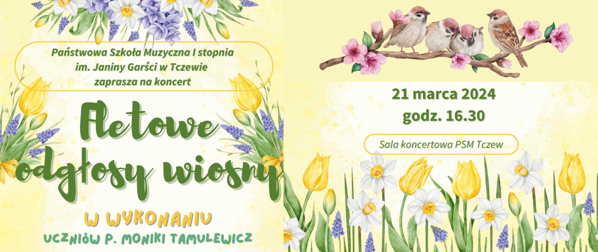 Na żółtym tle liczne grafiki wiosennych kwiatów: tulipanów, żonkili i szafirek, a także z prawej strony na górze grafika ptaków siedzących na gałęzi. Treść banera: Państwowa Szkoła Muzyczna I stopnia im. Janiny Garści w Tczewie zaprasza na koncert "Fletowe odgłosy wiosny" w wykonaniu uczniów p. Moniki Tamulewicz. 21 marca 2024 r. godz. 16:30, sala koncertowa PSM Tczew.