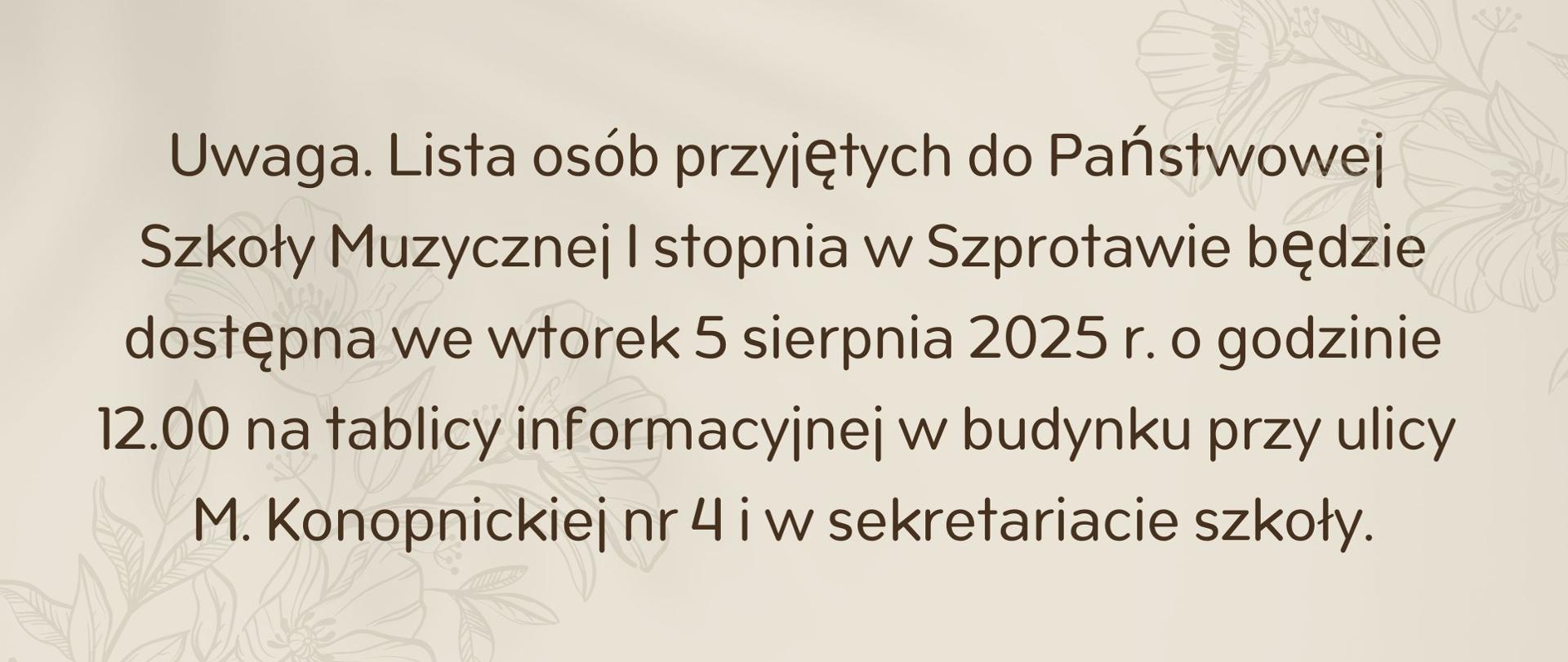 Uwaga. Lista osób przyjętych do Państwowej
Szkoły Muzycznej I stopnia w Szprotawie będzie dostępna we wtorek 5 sierpnia 2025 r. o godzinie 12.00 na tablicy informacyjnej w budynku przy ulicy
M. Konopnickiej nr 4 i w sekretariacie szkoły.