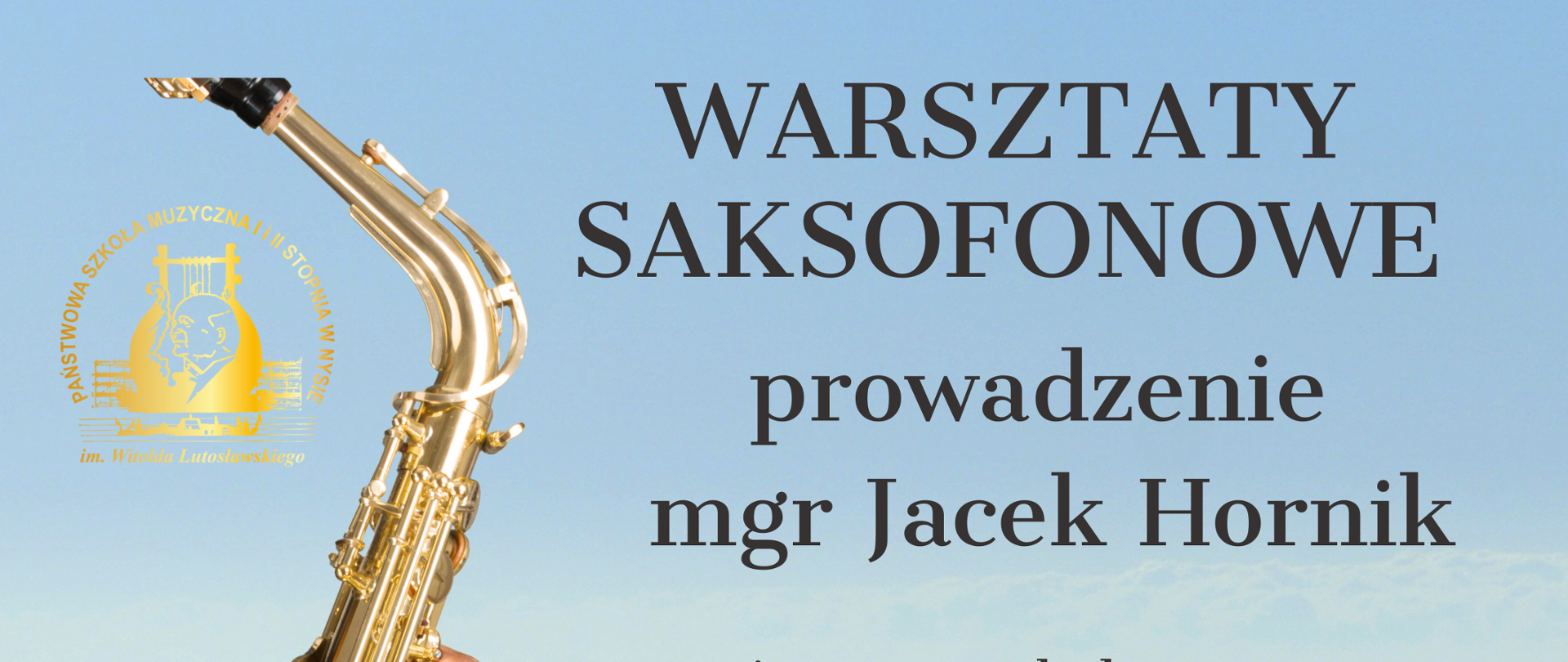 Zdjęcie z zamglona przestrzeń panorama gór, na dole widoczne kontury drzew, pośrodku symbol klucza wiolinowego z zakręconą pięciolinią na której znajdują się randomowo umieszczone nuty z lewej strony fragment faceta z saksofonem. Złotym. W lewym górnym rogu złote logo szkoły muzycznej w Nysie według ustalonego znaku. Napis warsztaty saksofonowe prowadzone przez mgr Jacka Hornika Państwowa Szkoła Muzyczna I i II stopnia im. Fryderyka Chopina w Opolu. Pod spodem Państwowa Szkoła Muzyczna pierwszego i drugiego stopnia imienia Witolda Lutosławskiego w Nysie, sala koncertowa
